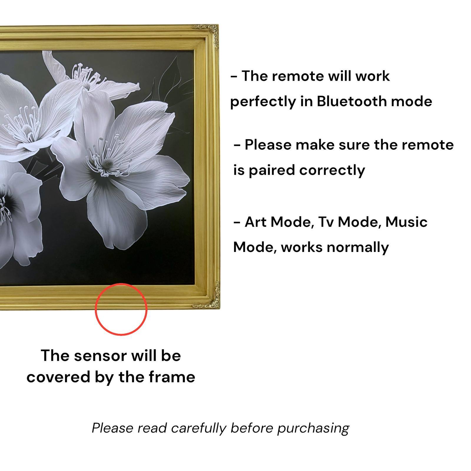 - The remote will work perfectly in Bluetooth mode
- Please make sure the remote is paired correctly
- Art Mode, Tv Mode, Music Mode, works normally
- The sensor will be covered by the frame
- Please read carefully before purchasing
