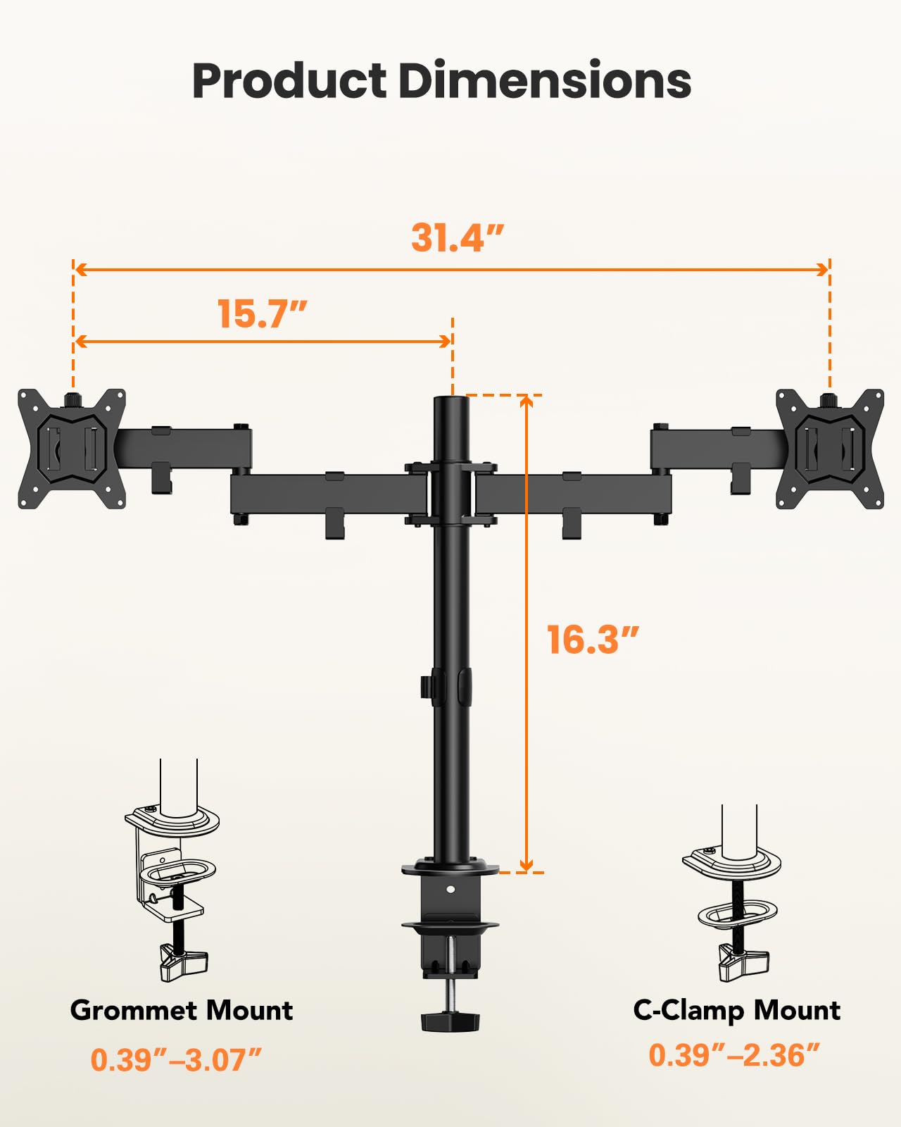 Product Dimensions  
31.4" x 15.7" x 16.3"  

Grommet Mount  
0.39"–3.07"  

C-Clamp Mount  
0.39"–2.36"