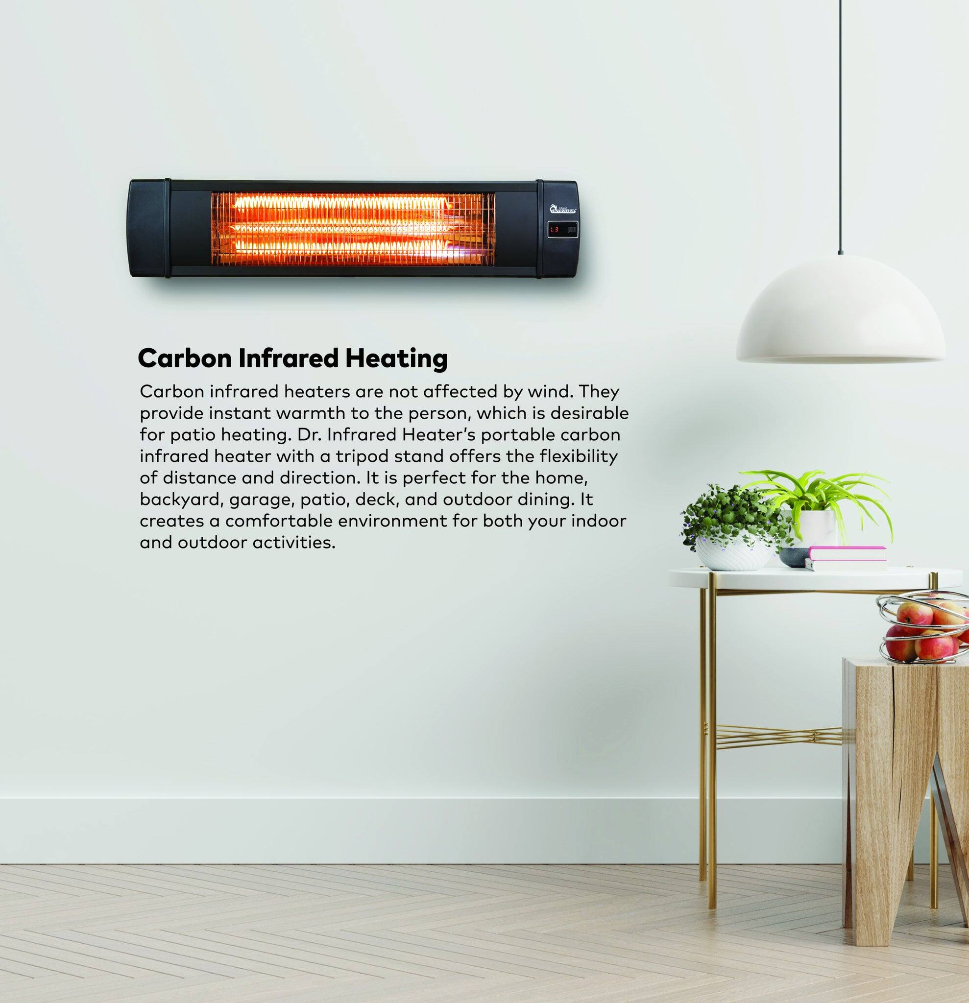 Carbon Infrared Heating

Carbon infrared heaters are not affected by wind. They provide instant warmth to the person, which is desirable for patio heating. Dr. Infrared Heater's portable carbon infrared heater with a tripod stand offers the flexibility of distance and direction. It is perfect for the home, backyard, garage, patio, deck, and outdoor dining. It creates a comfortable environment for both your indoor and outdoor activities.