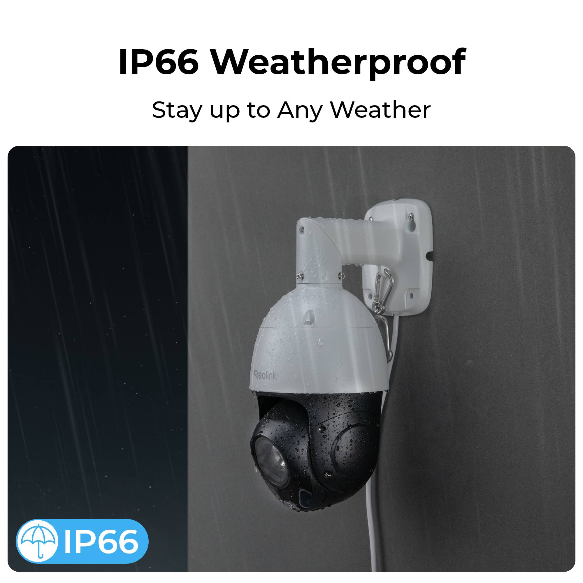 IP66 Weatherproof  
Stay up to Any Weather  

Reolink:  
IP66