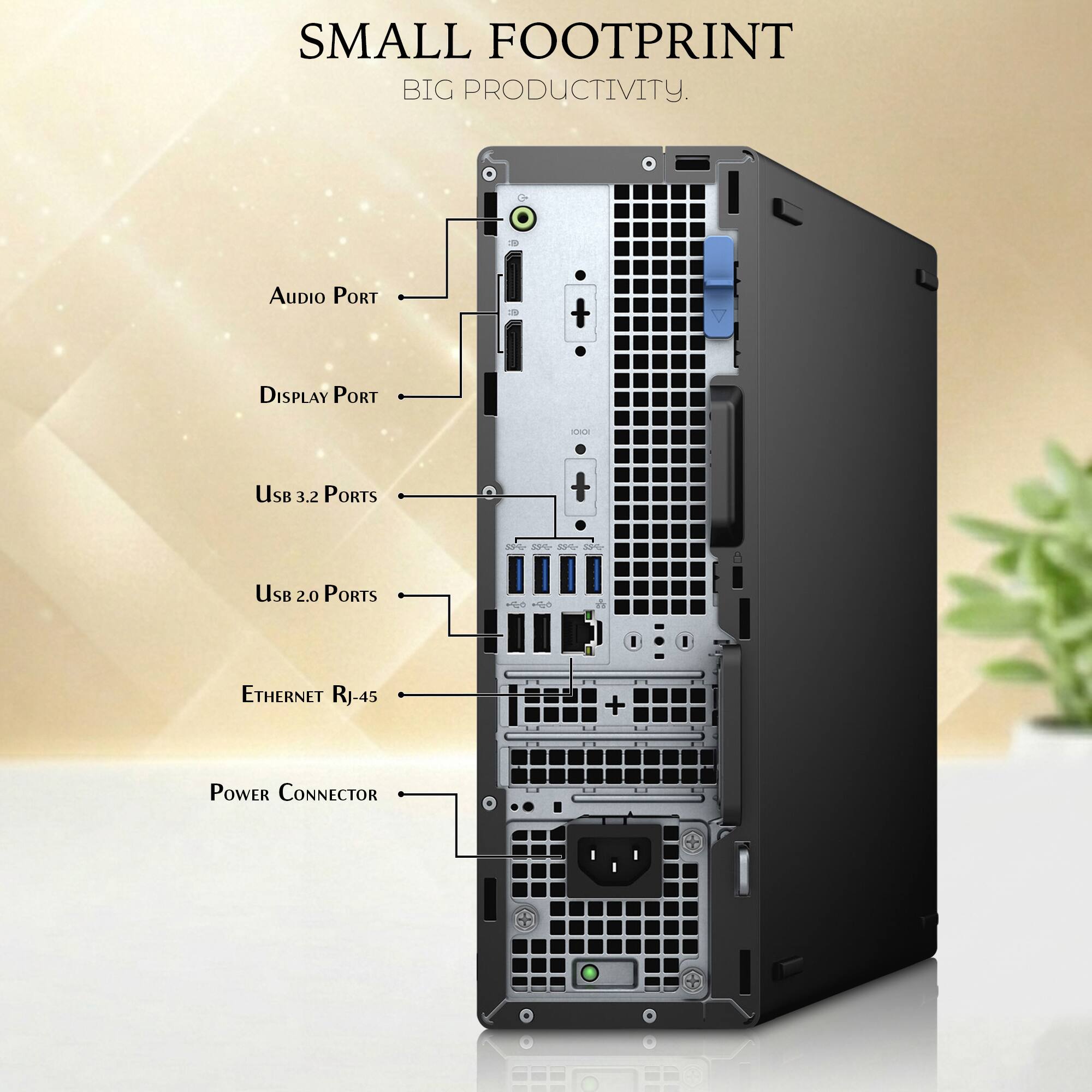 SMALL FOOTPRINT  
BIG PRODUCTIVITY.

AUDIO PORT  
DISPLAY PORT  
USB 3.2 PORTS  
USB 2.0 PORTS  
ETHERNET RJ-45  
POWER CONNECTOR