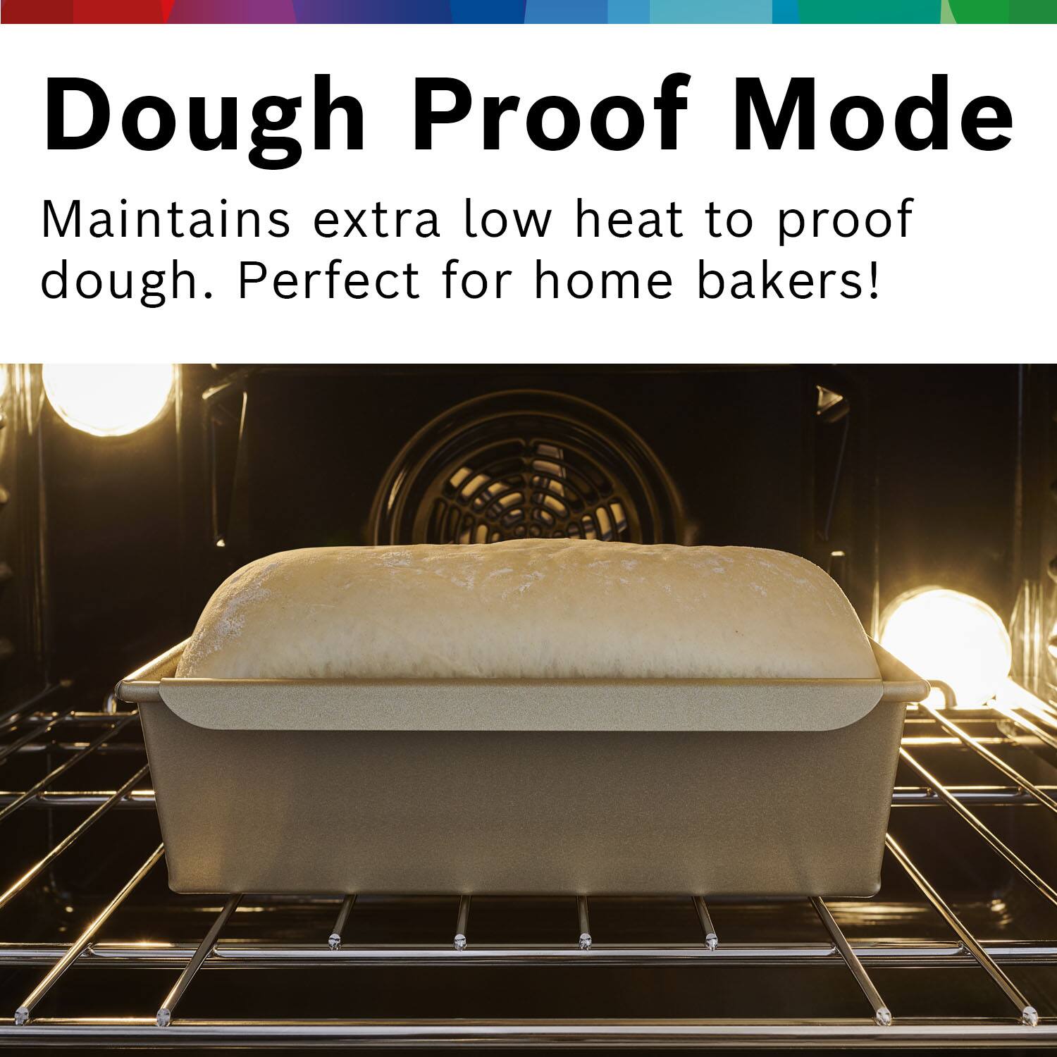Dough Proof Mode  
Maintains extra low heat to proof dough. Perfect for home bakers!