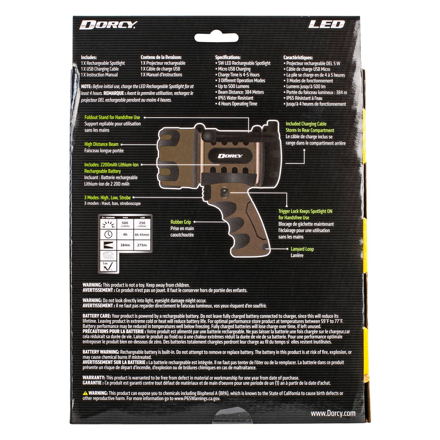 **DORCY LED**

**Includes:**
- 1 x Rechargeable Spotlight
- 1 x USB Charging Cable
- 1 x Instruction Manual

**Contenu:**
- 1 x Projecteur rechargeable
- 1 x Câble de charge USB
- 1 x Manuel d'instructions

**NOTE: Before first use, charge the LED Rechargeable Spotlight for at least 4 hours. REMARQUE: Avant première utilisation, rechargez le projecteur DEL rechargeable pendant au moins 4 heures.**

**Foldout Stand for Handsfree Use**
- Support repliable pour utilisation sans les mains

**High Distance Beam**
- Faisceau longue portée

**Includes: 2200mAh Lithium-ion Rechargeable Battery**
- Incluant: Batterie rechargeable Lithium-ion de 2200 mAh

**3 Modes: High, Low, Strobe**
- 3 modes: Haut, bas, stroboscope

**Specifications:**
- 5W LED Rechargeable Spotlight
- High Time: 4-6 Hours
- Low Time: 8-10 Hours
- 3 Modes of Operation
- Up