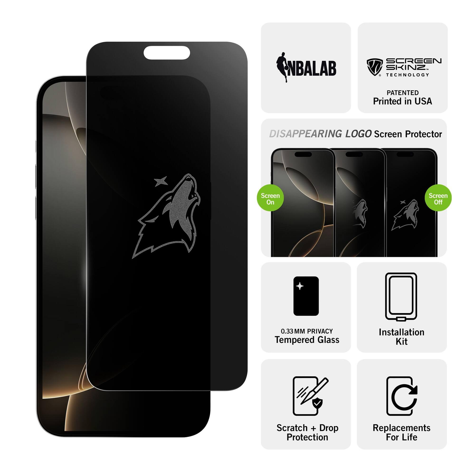 NBALAB SCREEN SKINZ  
TECHNOLOGY PATENTED  
Printed in USA  

DISAPPEARING LOGO Screen Protector  
Screen On  
Screen Off  

0.33MM PRIVACY Tempered Glass  
Installation Kit  
Scratch + Drop Protection  
Replacements For Life