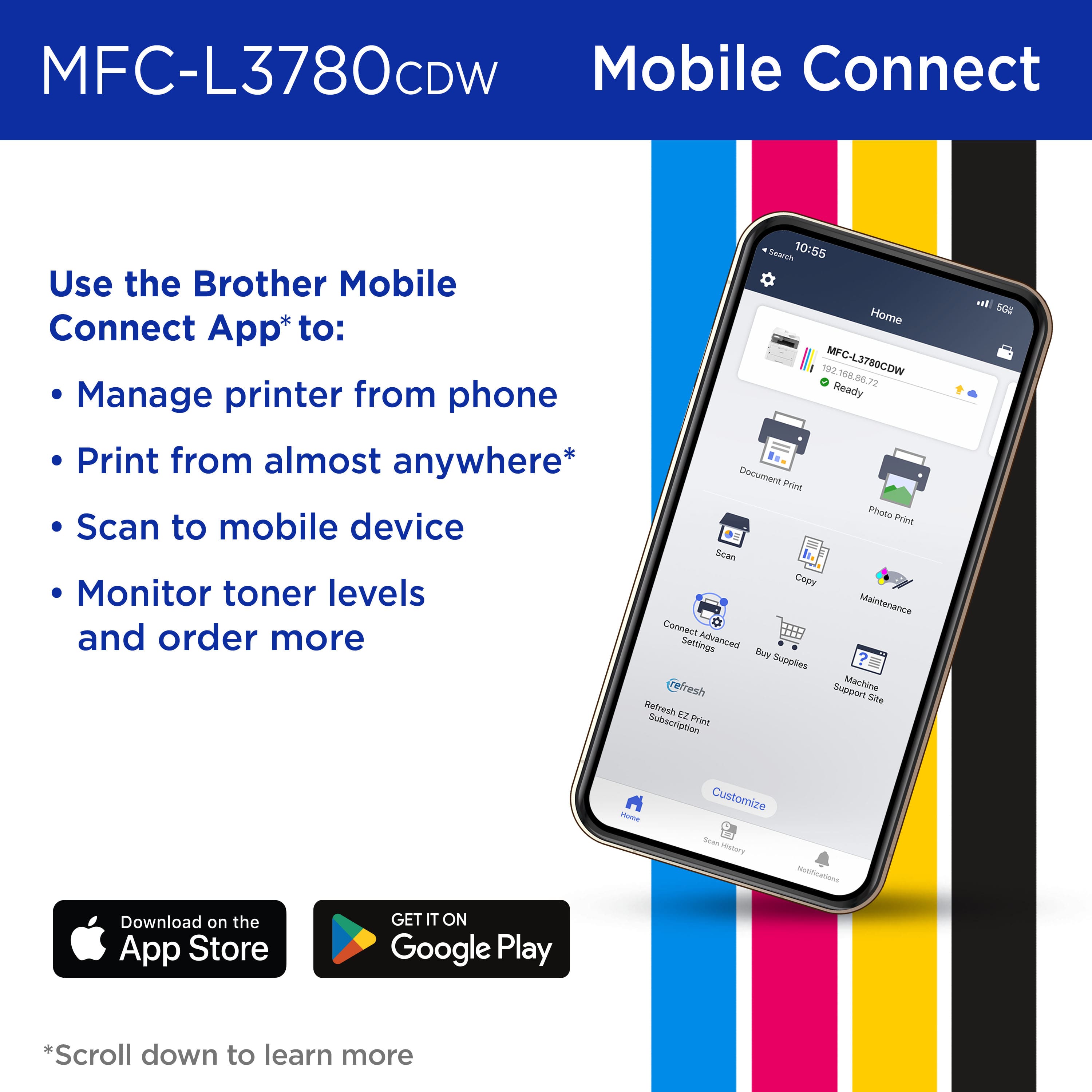 Use the Brother Mobile Connect app to manage printer from phone, print from almost anywhere, scan to mobile device, monitor toner levels, and maintain machine. Buy supplies, franchise support, and get access to machine site ratings. Download on the App Store or Google Play.