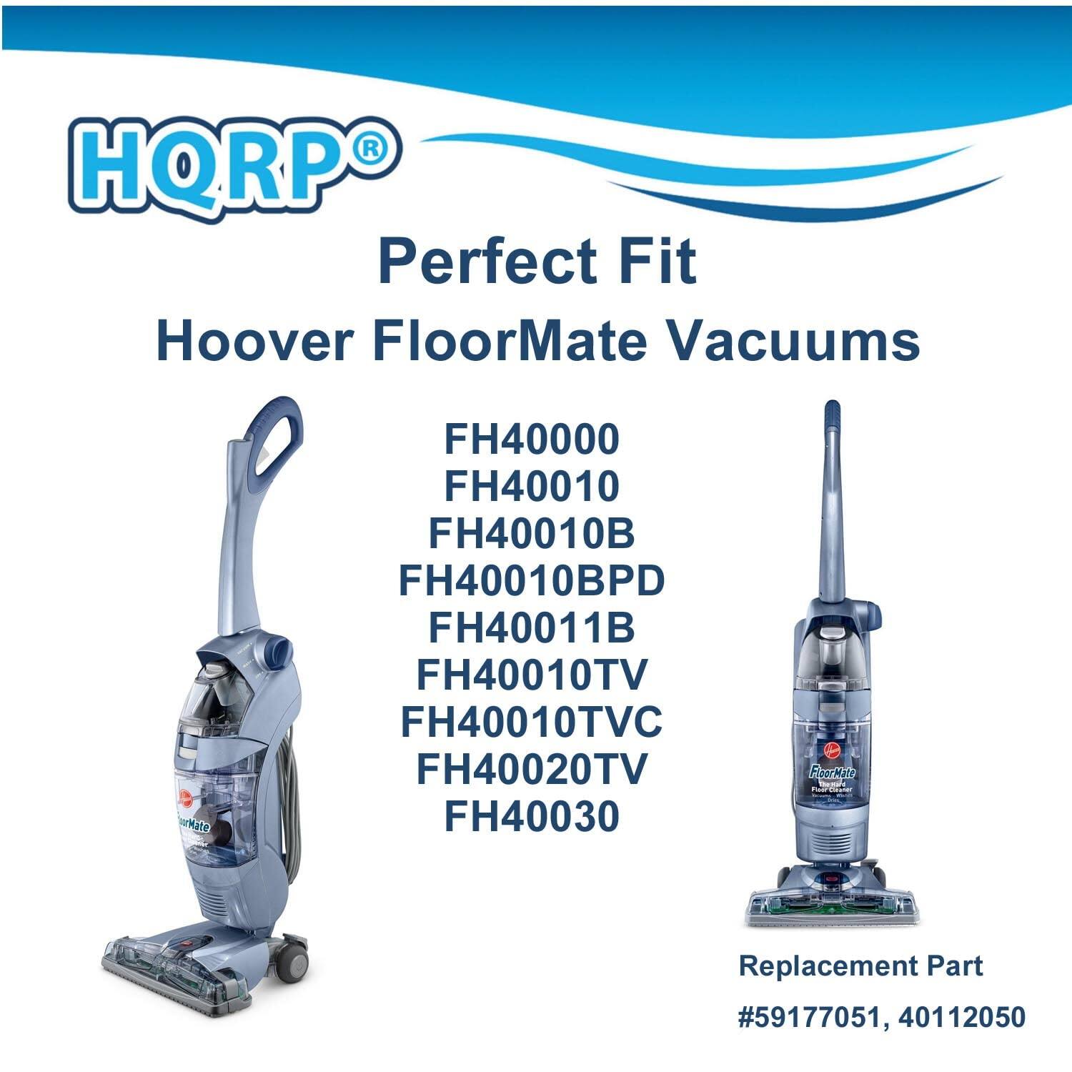 HQRP Perfect Fit Hoover FloorMate Vacuums  
FH40000  
FH40010  
FH40010B  
FH40010BPD  
FH40011B  
FH40010TV  
FH40010TVC  
FH40020TV  
FH40030  

Replacement Part #59177051, 40112050