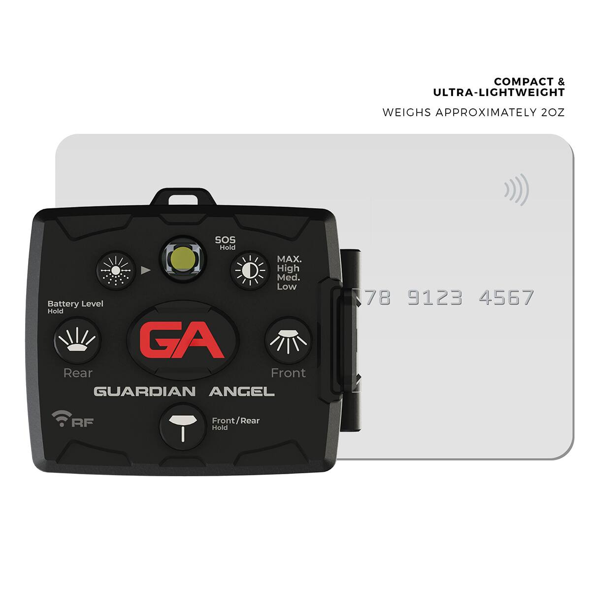 COMPACT & ULTRA-LIGHTWEIGHT  
WEIGHS APPROXIMATELY 2OZ  

SOS Hold  
MAX. High Med. Low  
Battery Level Hold  

GA  
GUARDIAN ANGEL  

Rear  
Front  

RF  
Front/Rear Hold  

78 9123 4567