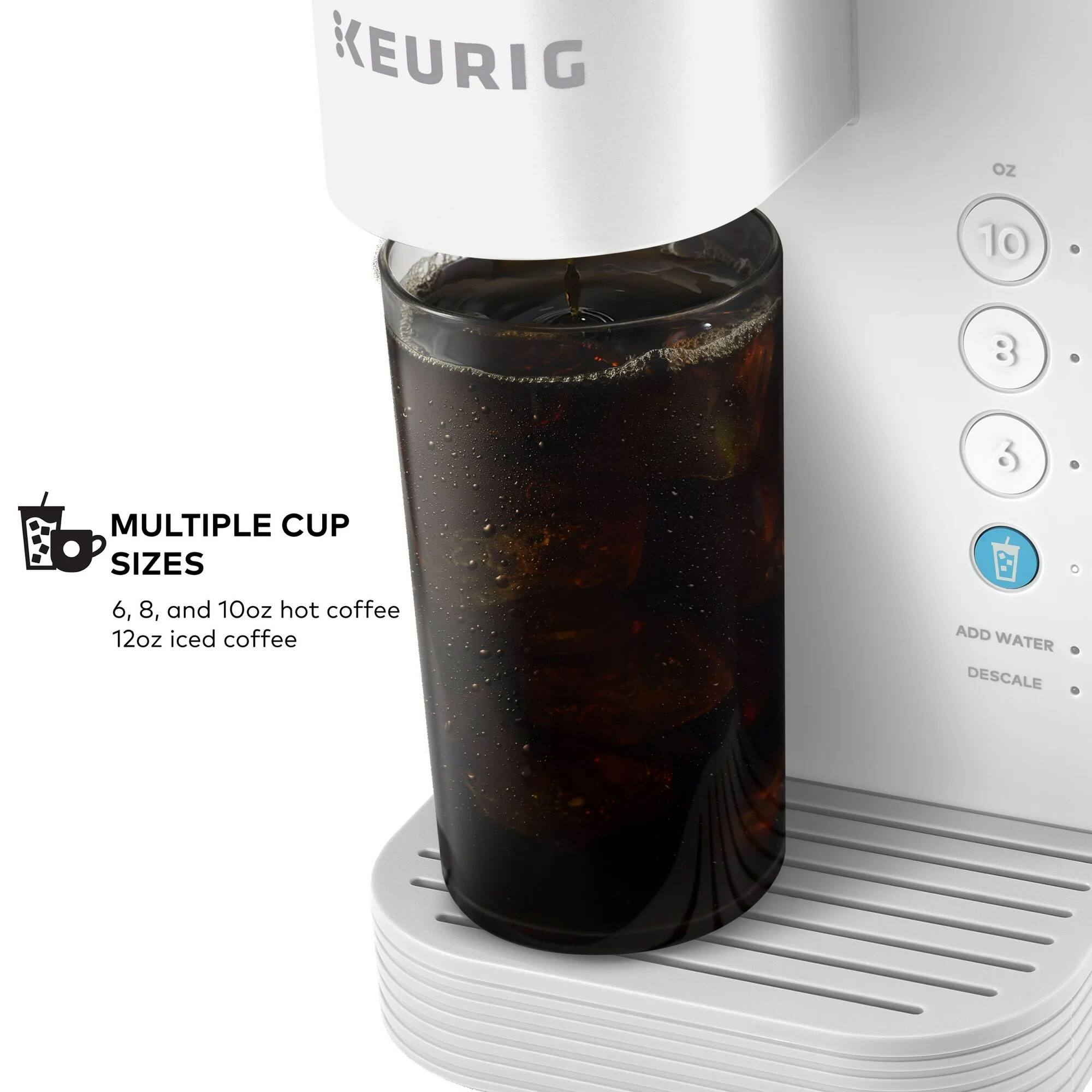 KEURIG oz 10 8 3 MULTIPLE CUP SIZES 6, 8, and 10oz hot coffee 12oz iced coffee ADD WATER DESCALE

MULTIPLE CUP SIZES
6, 8, and 10oz hot coffee
12oz iced coffee