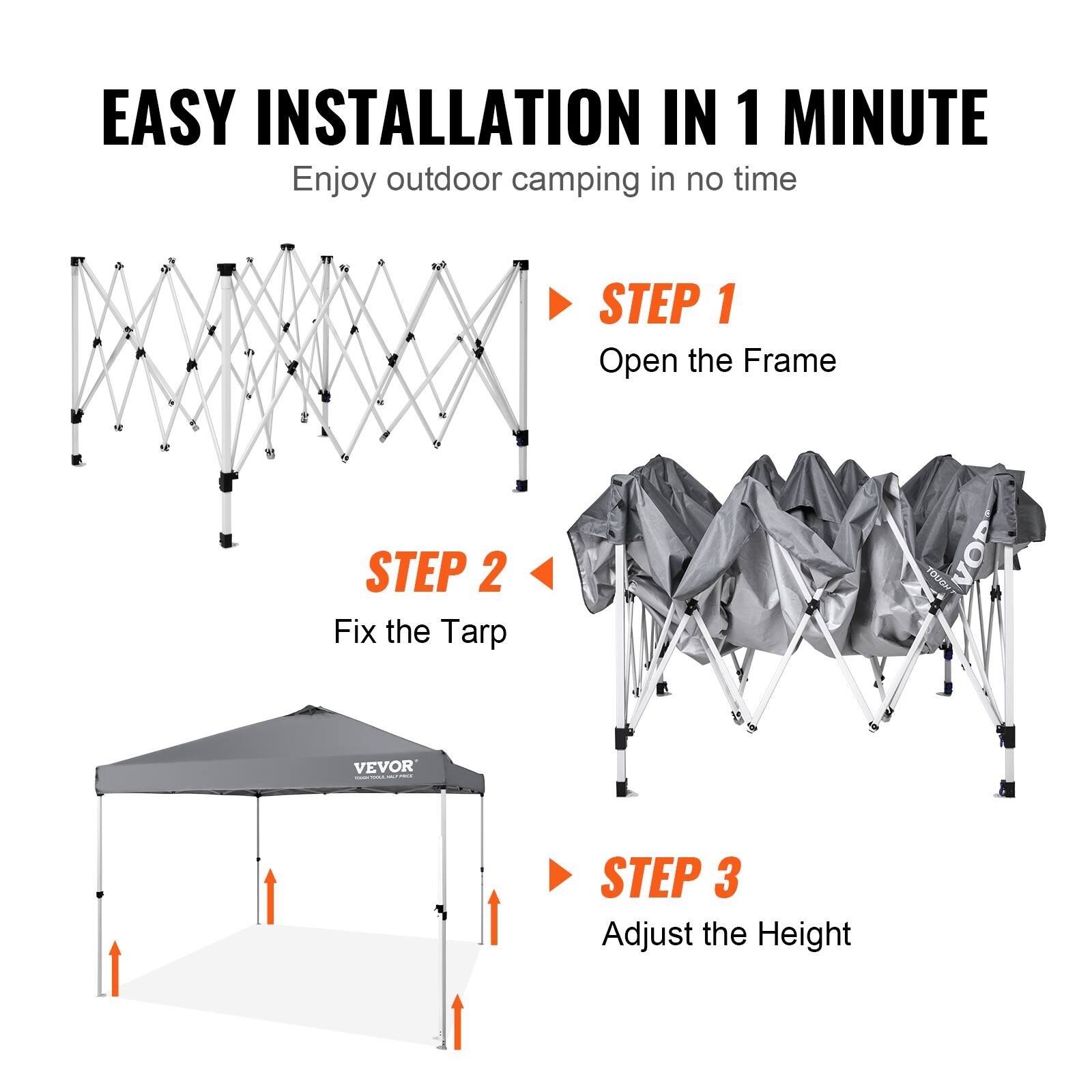 EASY INSTALLATION IN 1 MINUTE  
Enjoy outdoor camping in no time  

STEP 1  
Open the Frame  

STEP 2  
Fix the Tarp  

STEP 3  
Adjust the Height
