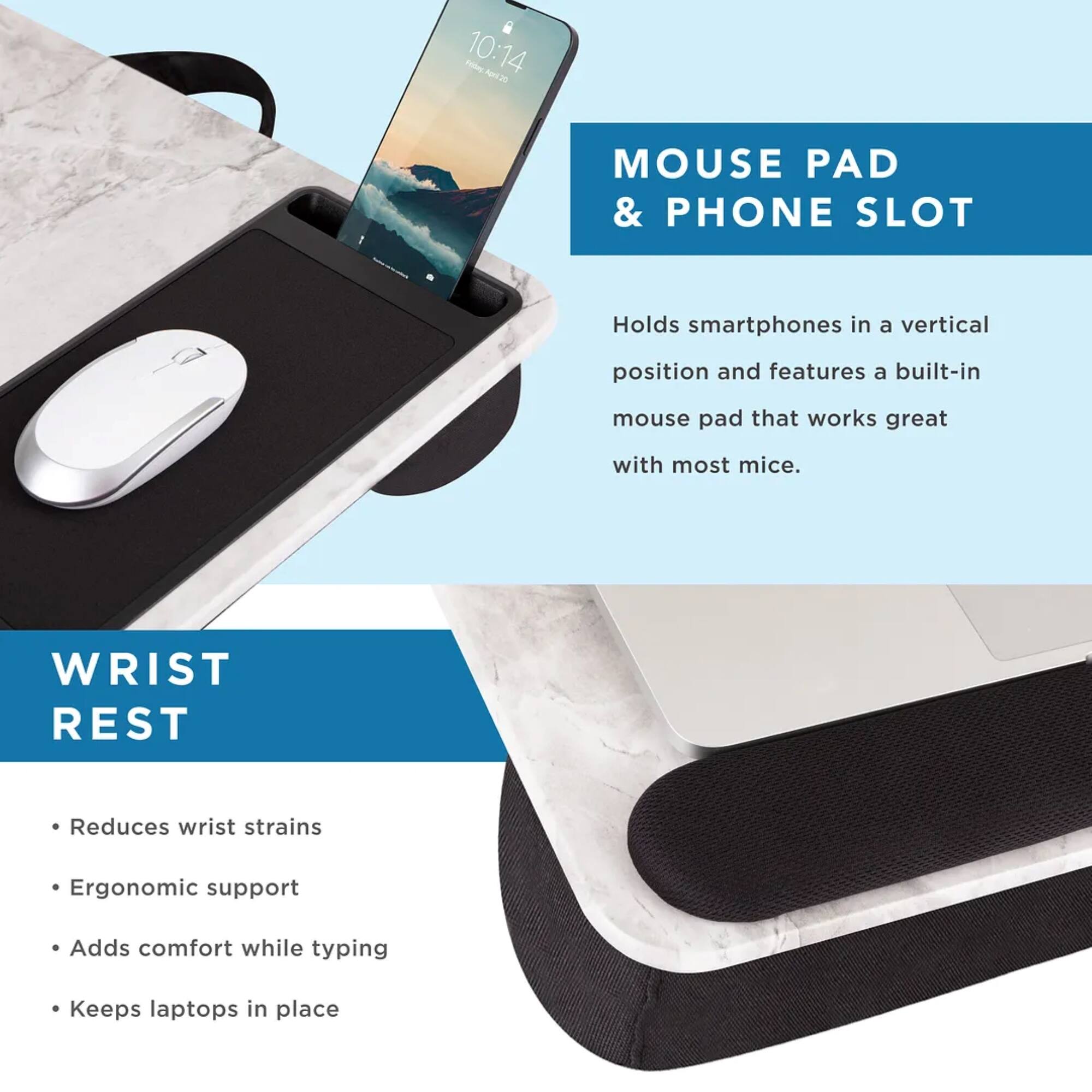 Mouse Pad & Phone Slot: Holds smartphones in a vertical position and features a built-in mouse pad that works great with most mice.
Wrist Rest: Reduces wrist strains, provides ergonomic support, and adds comfort while typing.
Phone Slot: Keeps laptops in place.