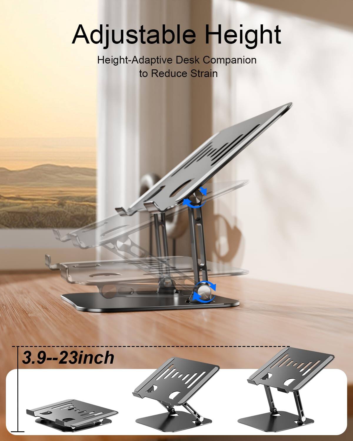 Adjustable Height  
Height-Adaptive Desk Companion to Reduce Strain  

3.9--23 inch