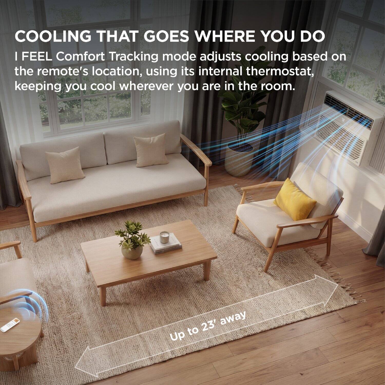 COOLING THAT GOES WHERE YOU DO

I FEEL Comfort Tracking mode adjusts cooling based on the remote's location, using its internal thermostat, keeping you cool wherever you are in the room.

Up to 23' away