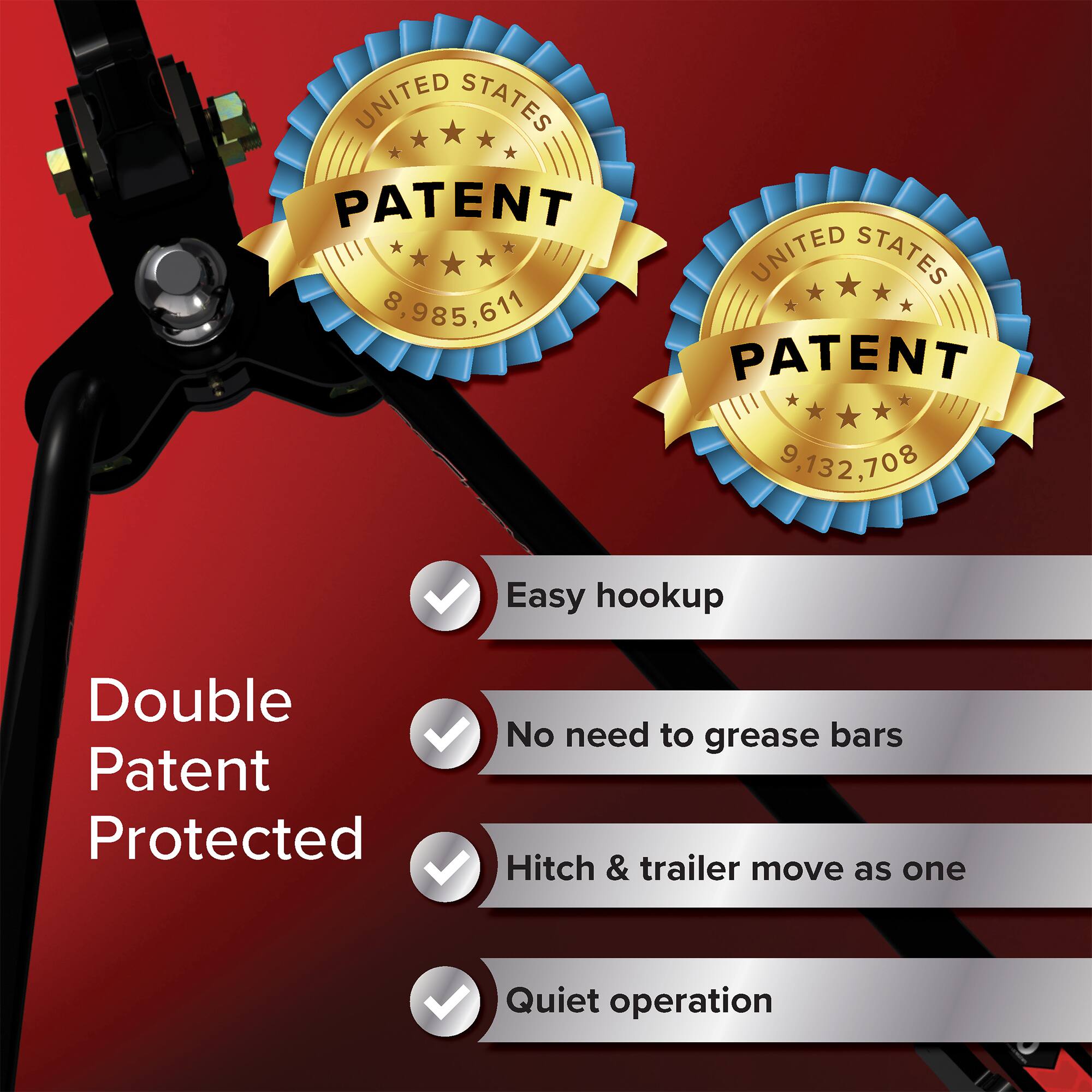 UNITED STATES PATENT 8,985,611  
UNITED STATES PATENT 9,132,708  

Double Patent Protected  

- Easy hookup  
- No need to grease bars  
- Hitch & trailer move as one  
- Quiet operation