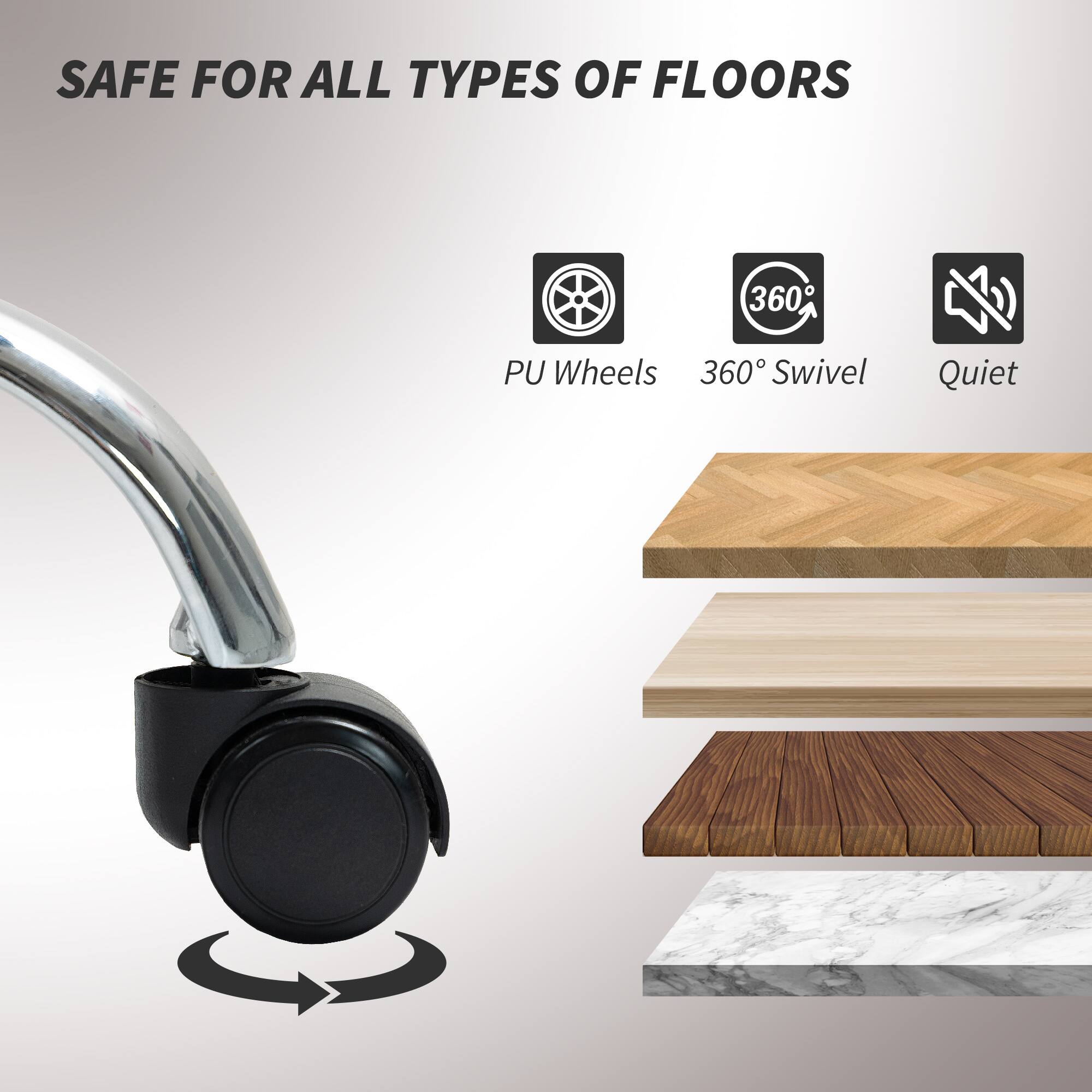 SAFE FOR ALL TYPES OF FLOORS, PU Wheels, 360° Swivel, Quiet