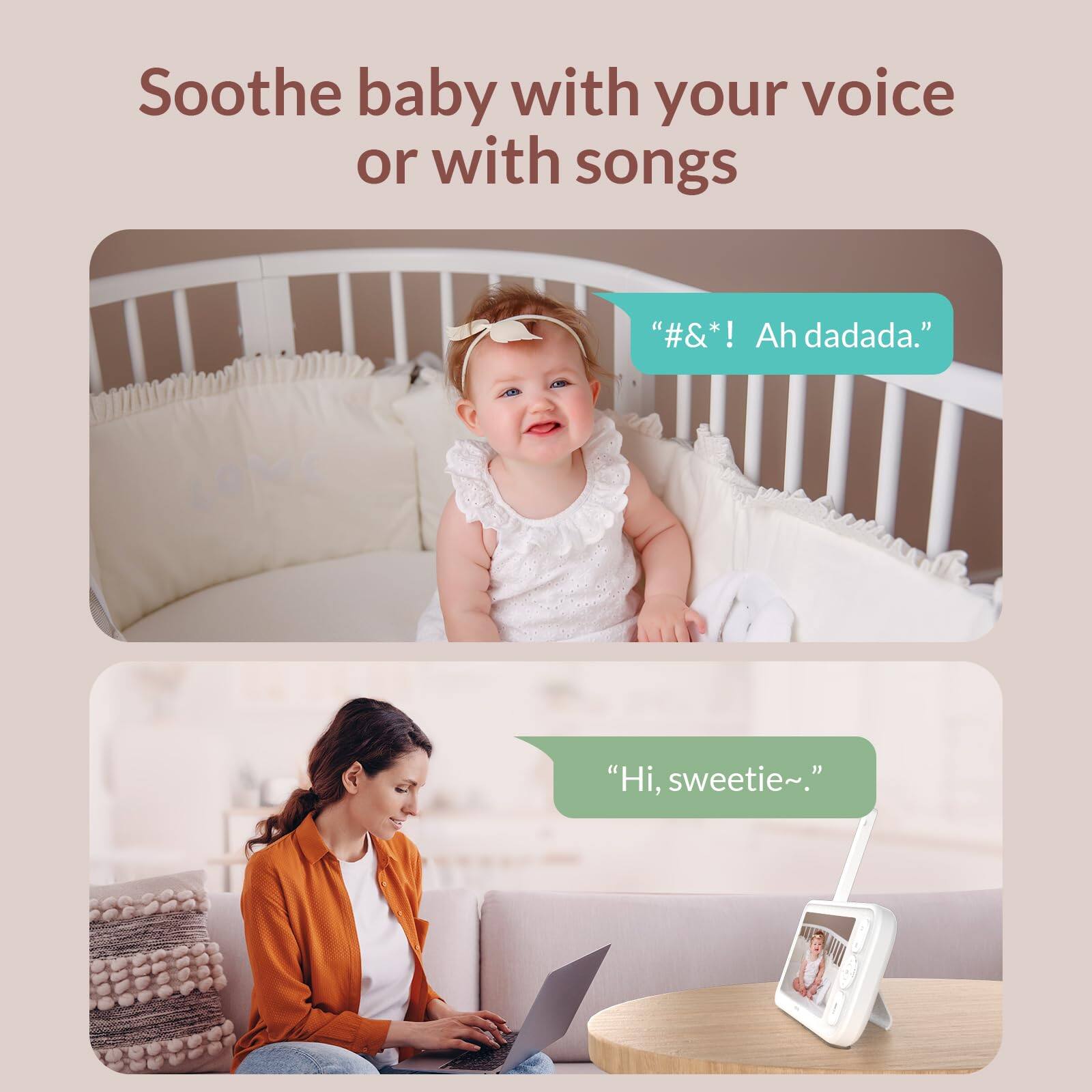 Soothe baby with your voice or with songs

"#&*! Ah dadada."

"Hi, sweetie~."
