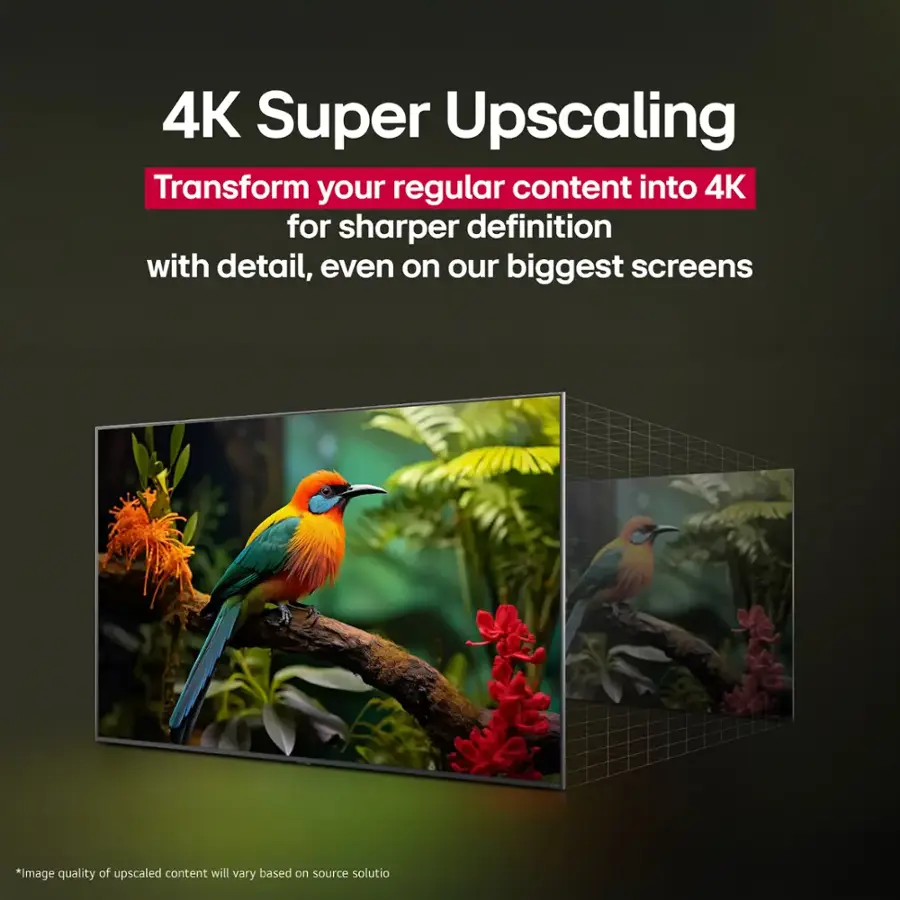 4K Super Upscaling: Transform your regular content into 4K for sharper definition with detail, even on our biggest screens. *Image quality of upscaled content will vary based on source solution.