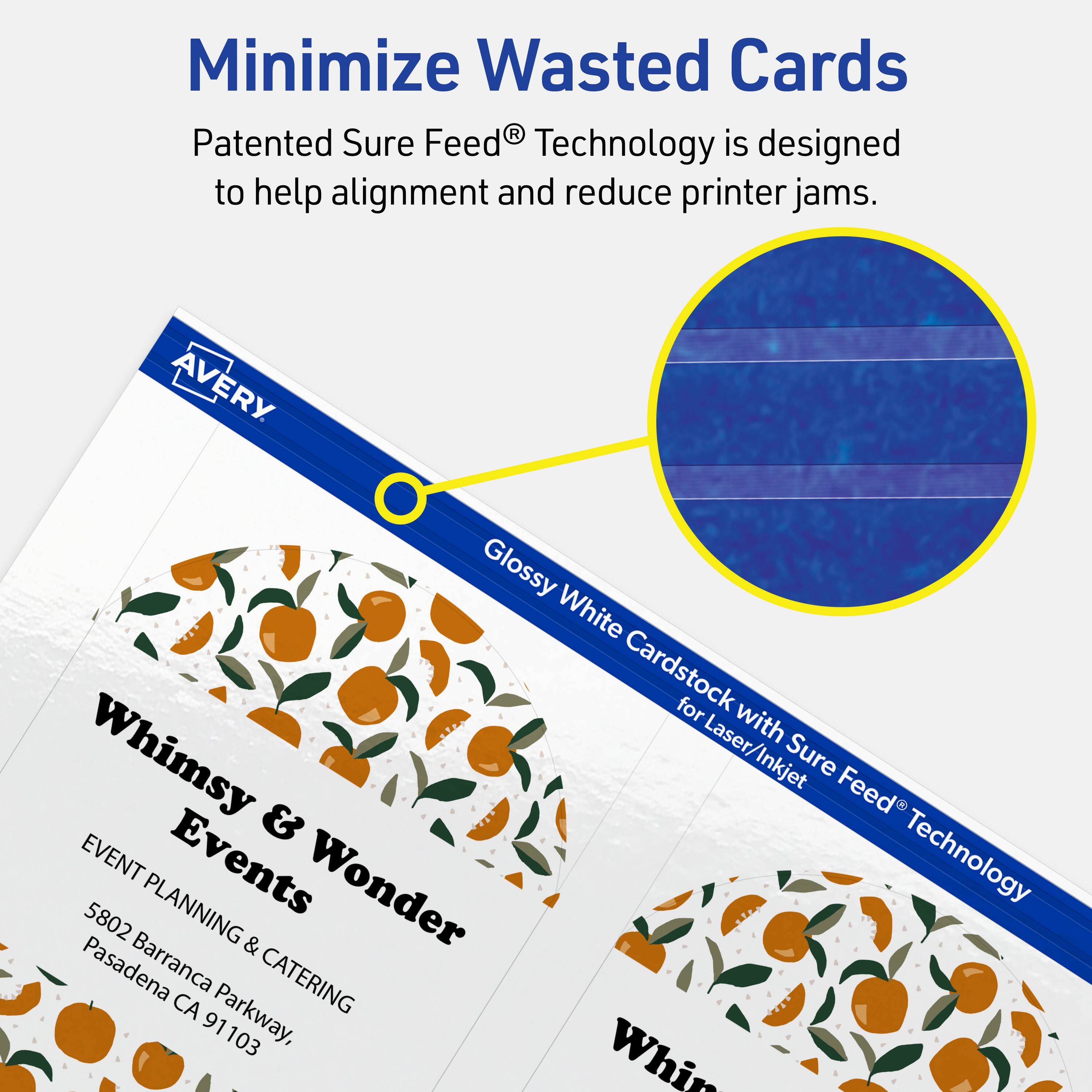 Minimize Wasted Cards

Patented Sure Feed® Technology is designed to help alignment and reduce printer jams.

AVERY Glossy White Cardstock with Sure Feed® Technology for Laser/Inkjet

Whimsy & Wonder  
EVENT PLANNING & CATERING  
5802 Barranca Parkway,  
Pasadena CA 91103