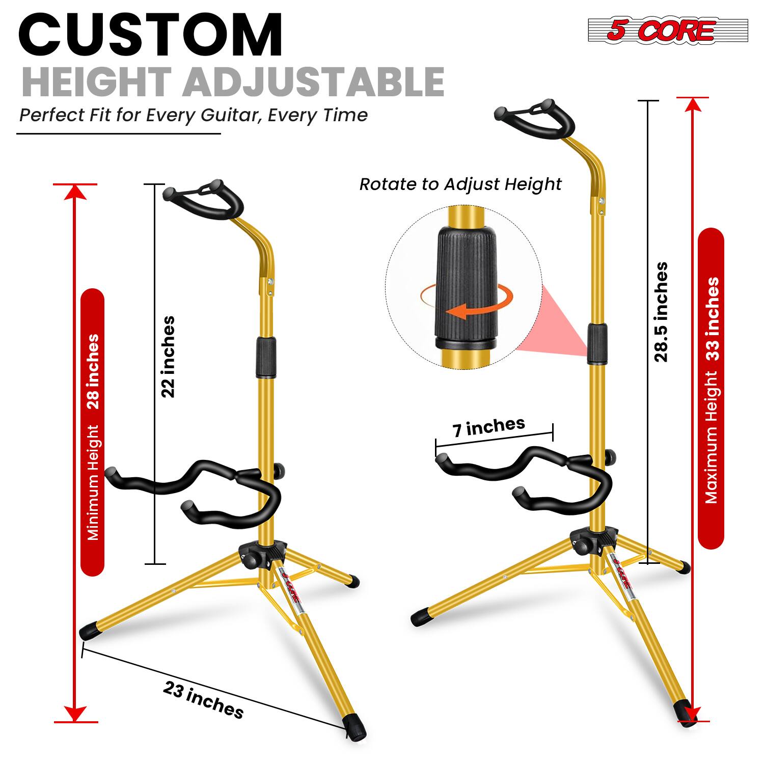 CUSTOM HEIGHT ADJUSTABLE  
Perfect Fit for Every Guitar, Every Time

5 CORE

Minimum Height: 28 inches  
Maximum Height: 33 inches  
Rotate to Adjust Height  
22 inches  
7 inches  
28.5 inches  
23 inches
