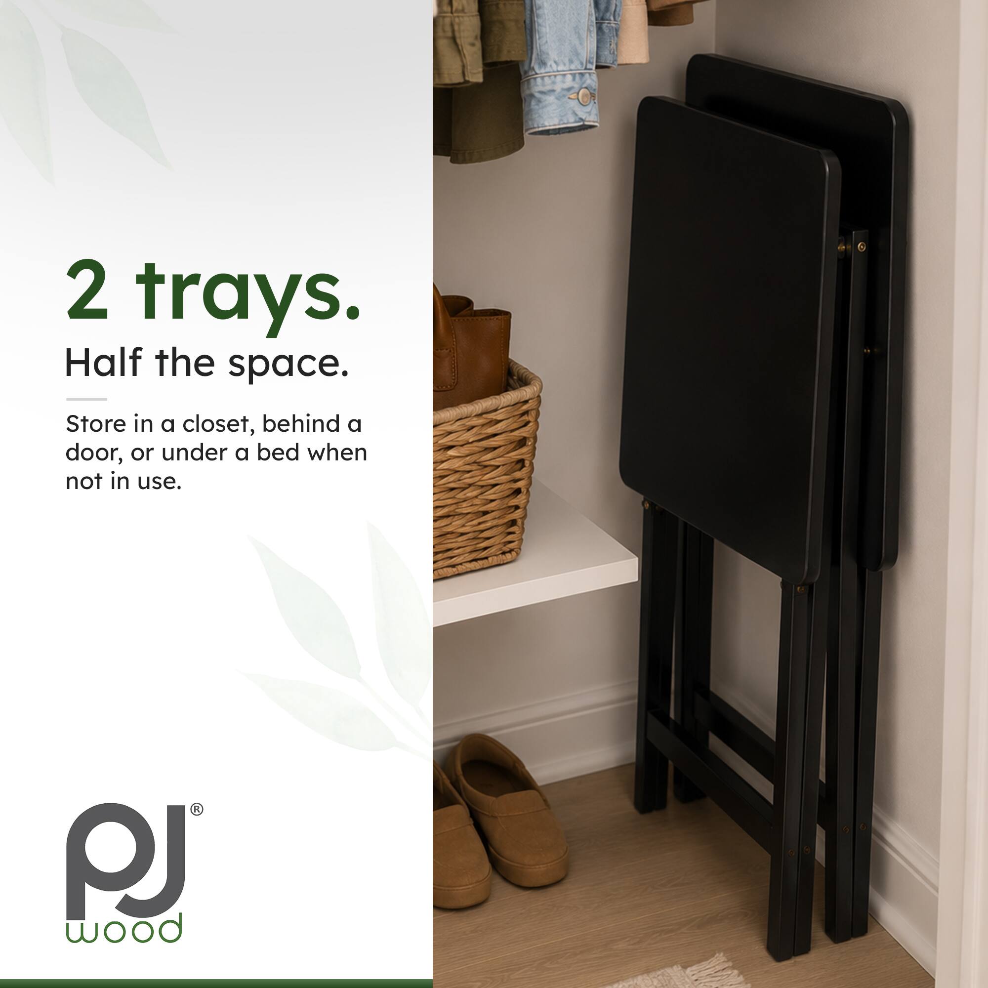 2 trays.  
Half the space.  

Store in a closet, behind a door, or under a bed when not in use.  

PJ wood
