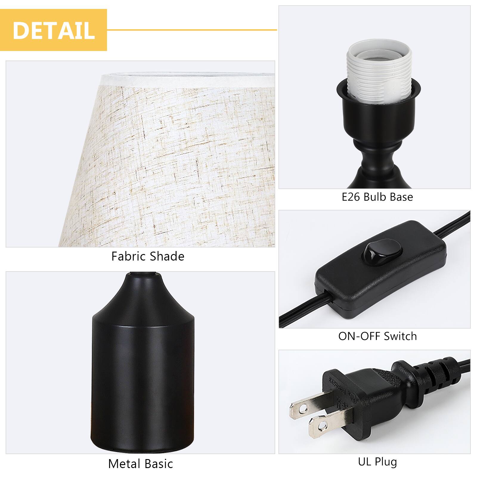 DETAIL  
- E26 Bulb Base  
- Fabric Shade  
- ON-OFF Switch  
- Metal Basic  
- UL Plug