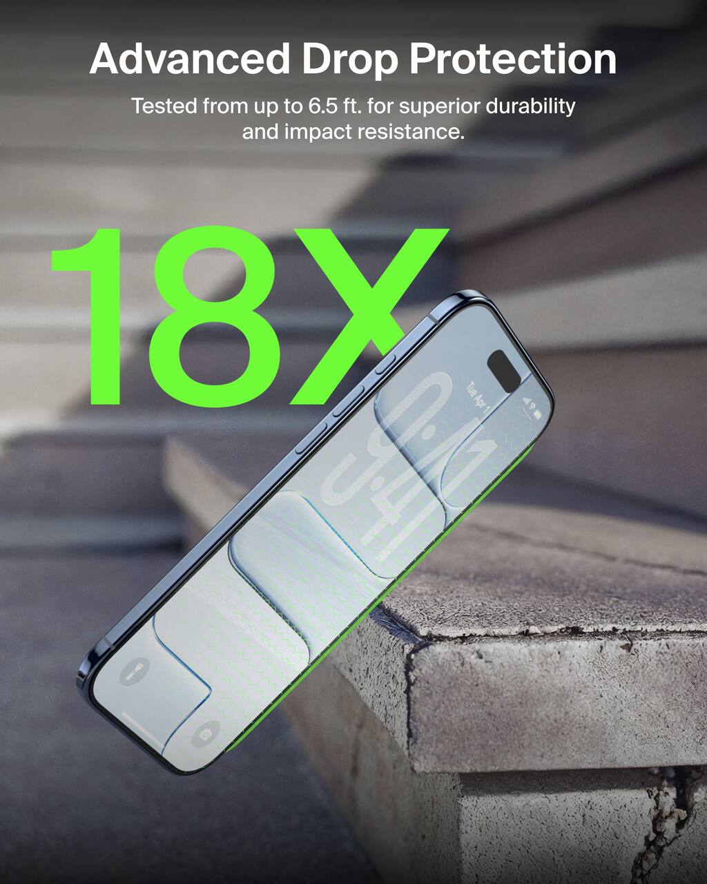 Advanced Drop Protection  
Tested from up to 6.5 ft. for superior durability and impact resistance.  
18X