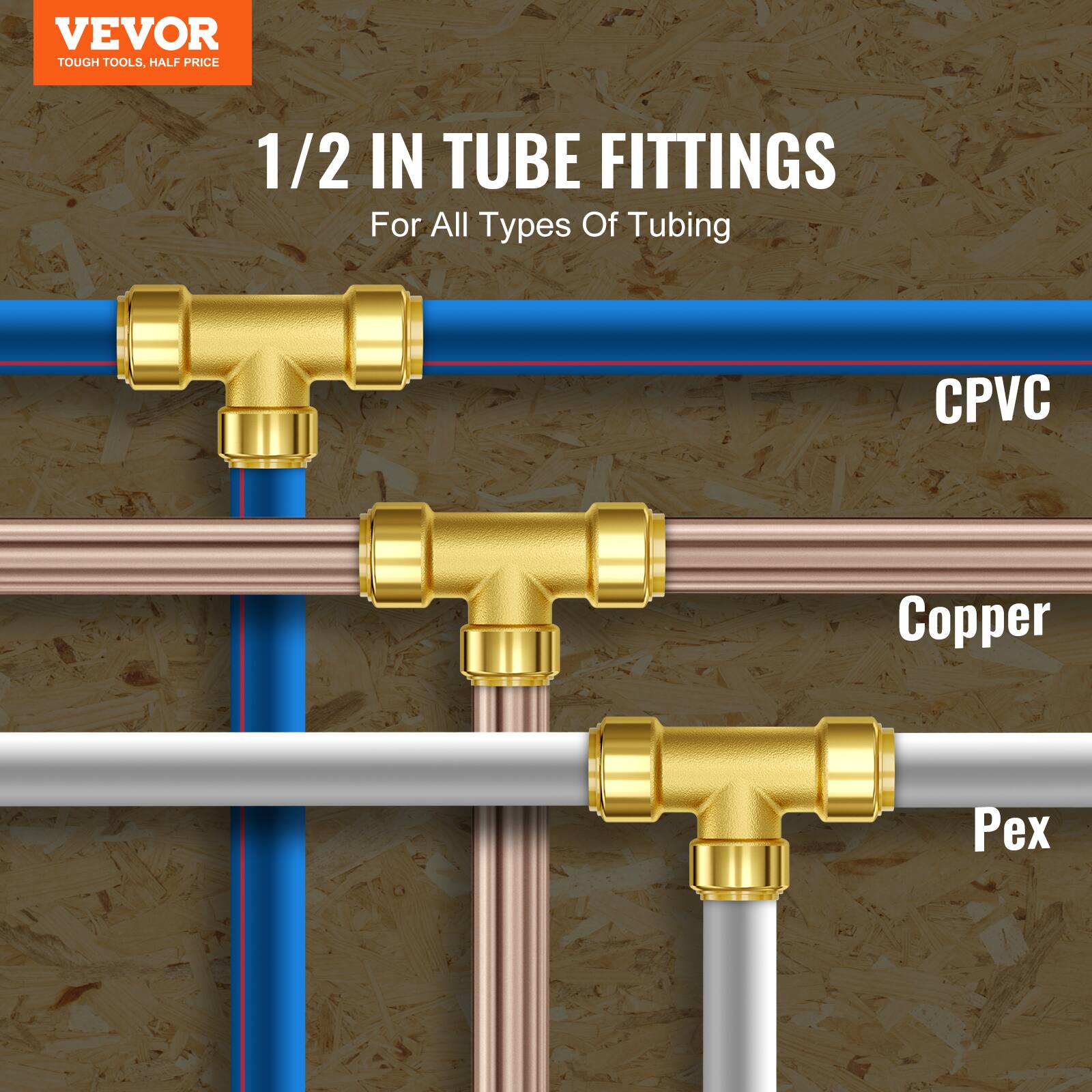 VEVOR TOUGH TOOLS, HALF PRICE

1/2 IN TUBE FITTINGS

For All Types Of Tubing

CPVC

Copper

Pex