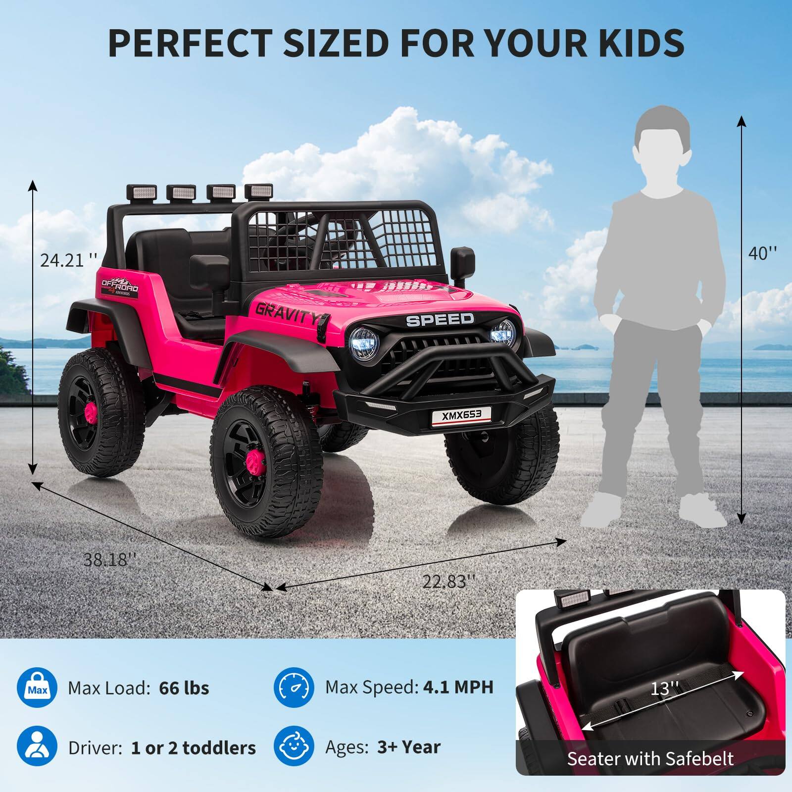 PERFECT SIZED FOR YOUR KIDS

- 24.21" (Height)
- 40" (Width)
- 38.18" (Length)
- 22.83" (Wheelbase)

Max Load: 66 lbs
Max Speed: 4.1 MPH
Driver: 1 or 2 toddlers
Ages: 3+ Year
Seater with Safebelt

GRAVITY SPEED
XMX653