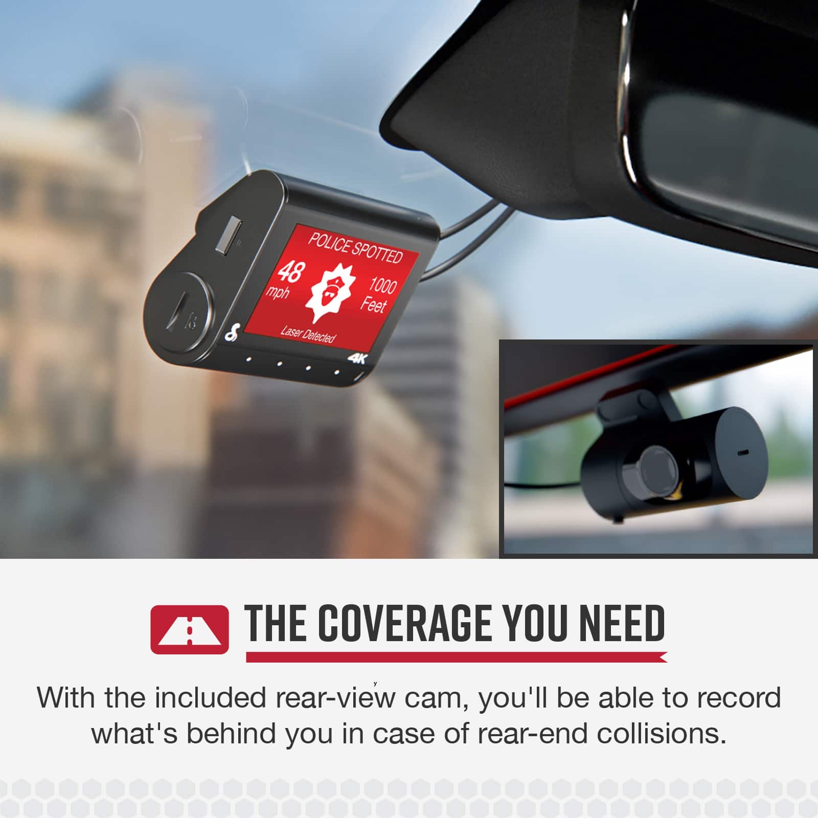 The Coverage You Need With the included rear-view cam, you'll be able to record what's behind you in case of rear-end collisions.