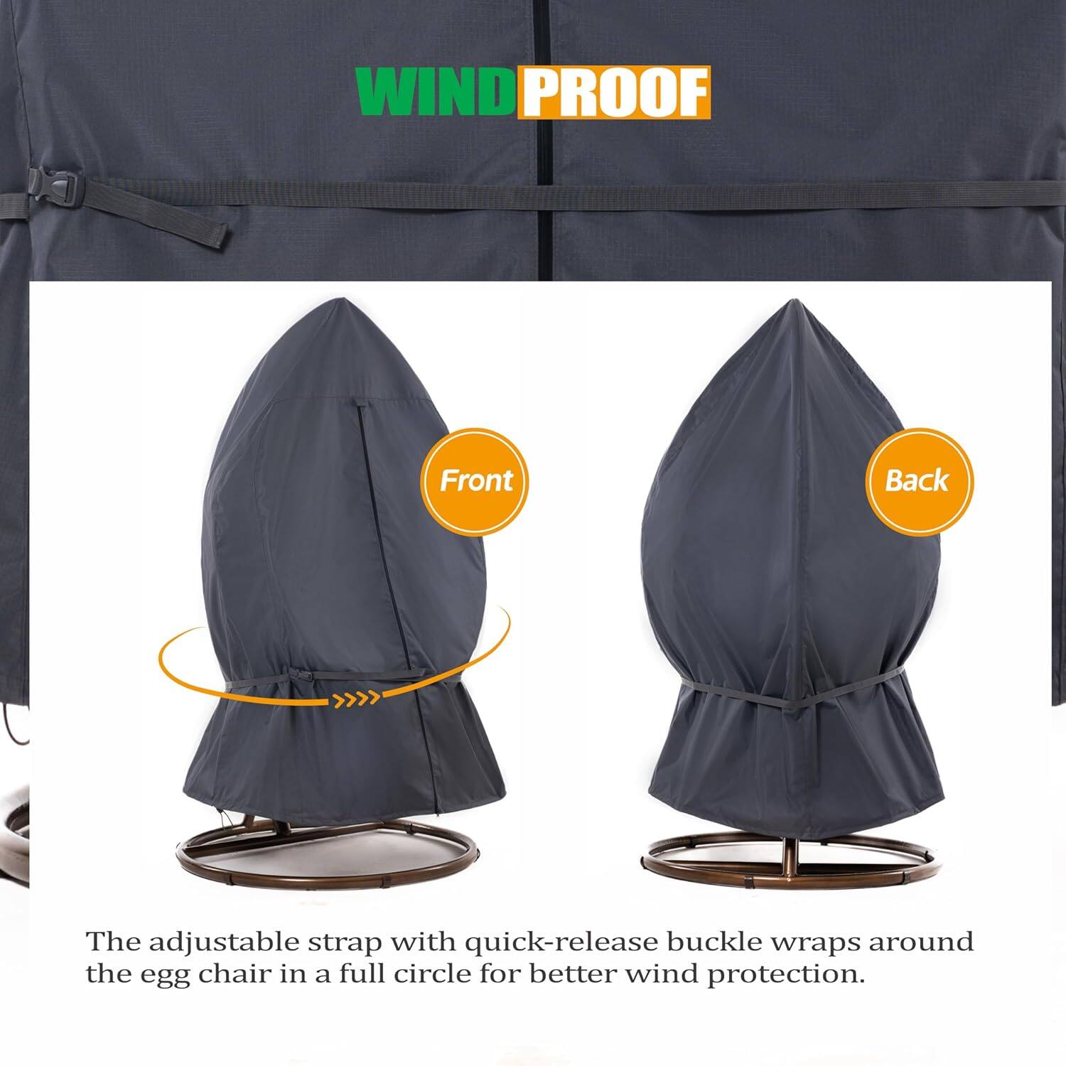WIND PROOF

Front Back

The adjustable strap with quick-release buckle wraps around the egg chair in a full circle for better wind protection.