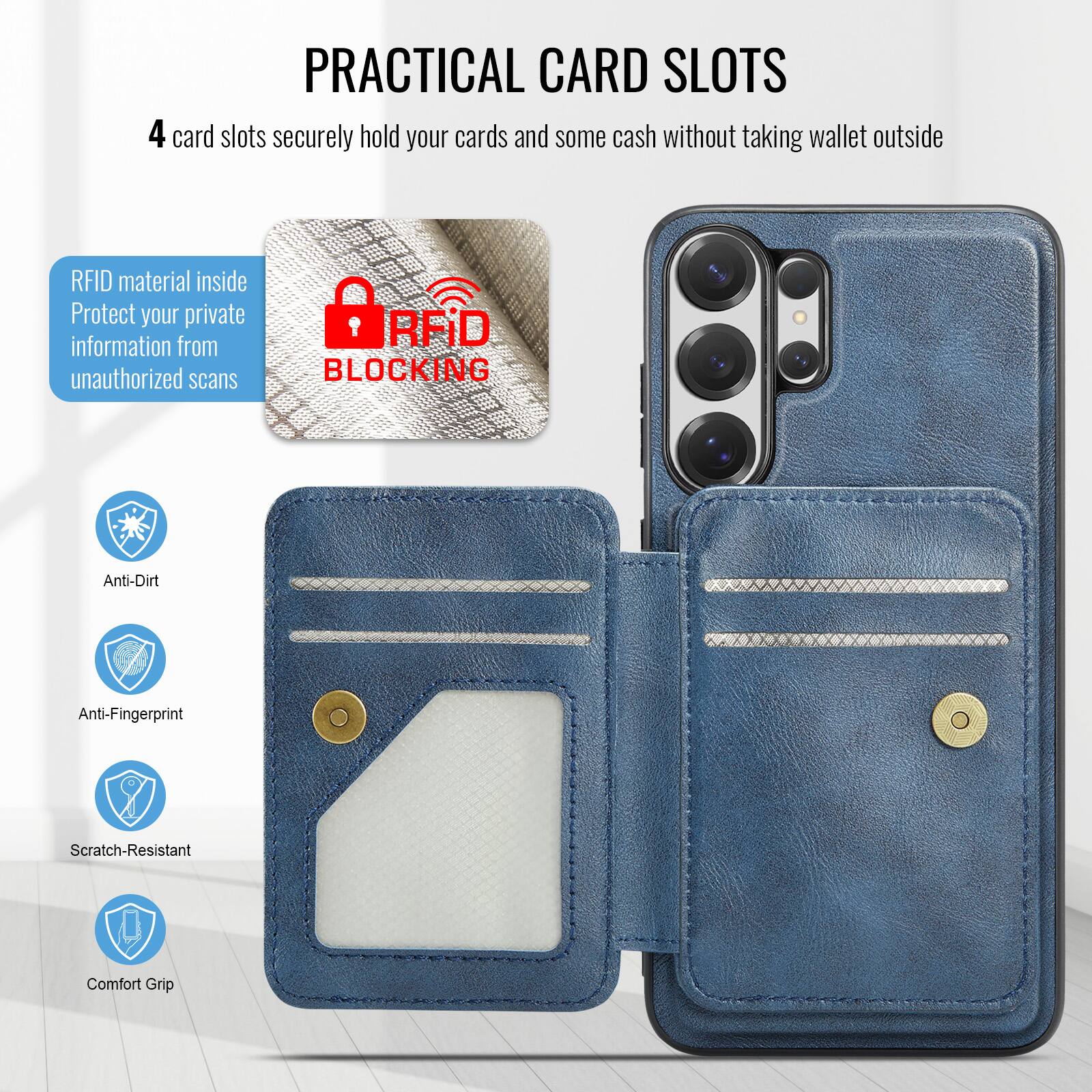 PRACTICAL CARD SLOTS

4 card slots securely hold your cards and some cash without taking wallet outside

RFID material inside
Protect your private information from unauthorized scans

RFID BLOCKING

Anti-Dirt
Anti-Fingerprint
Scratch-Resistant
Comfort Grip