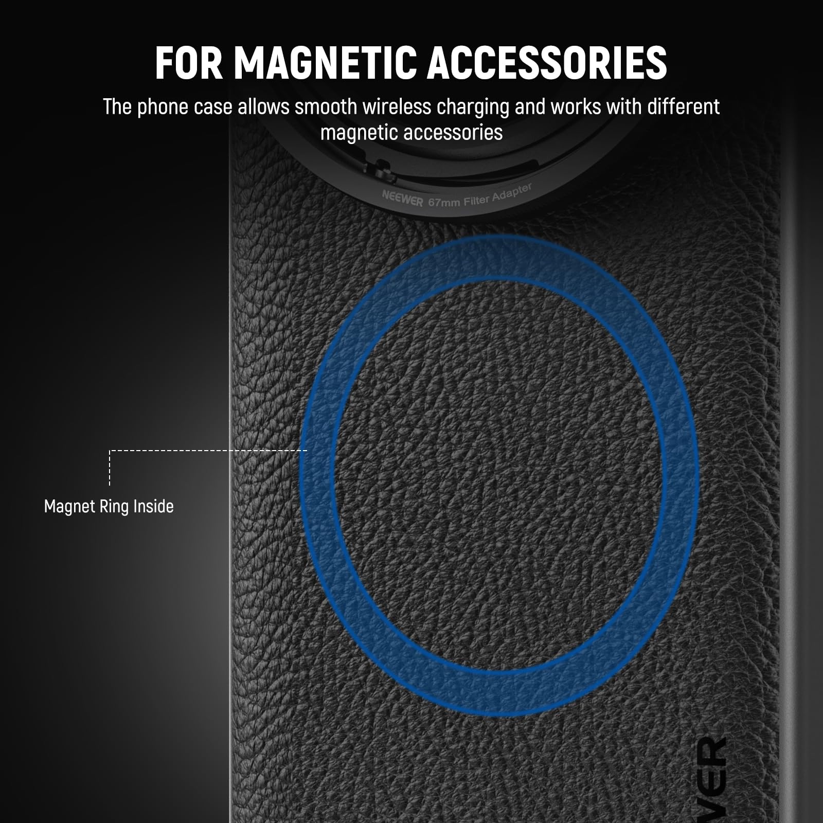 FOR MAGNETIC ACCESSORIES

The phone case allows smooth wireless charging and works with different magnetic accessories

NEEWER 67mm Filter Adapter Magnet Ring Inside

Magnet Ring Inside