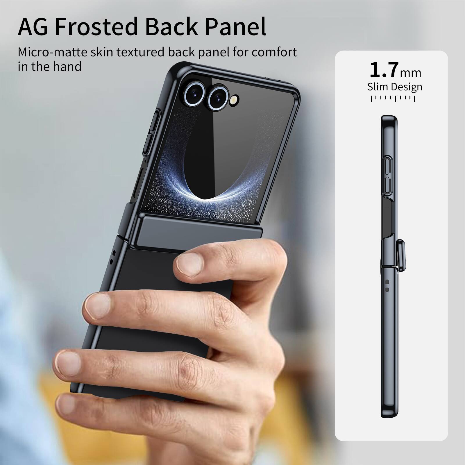 AG Frosted Back Panel  
Micro-matte skin textured back panel for comfort in the hand  
1.7 mm Slim Design
