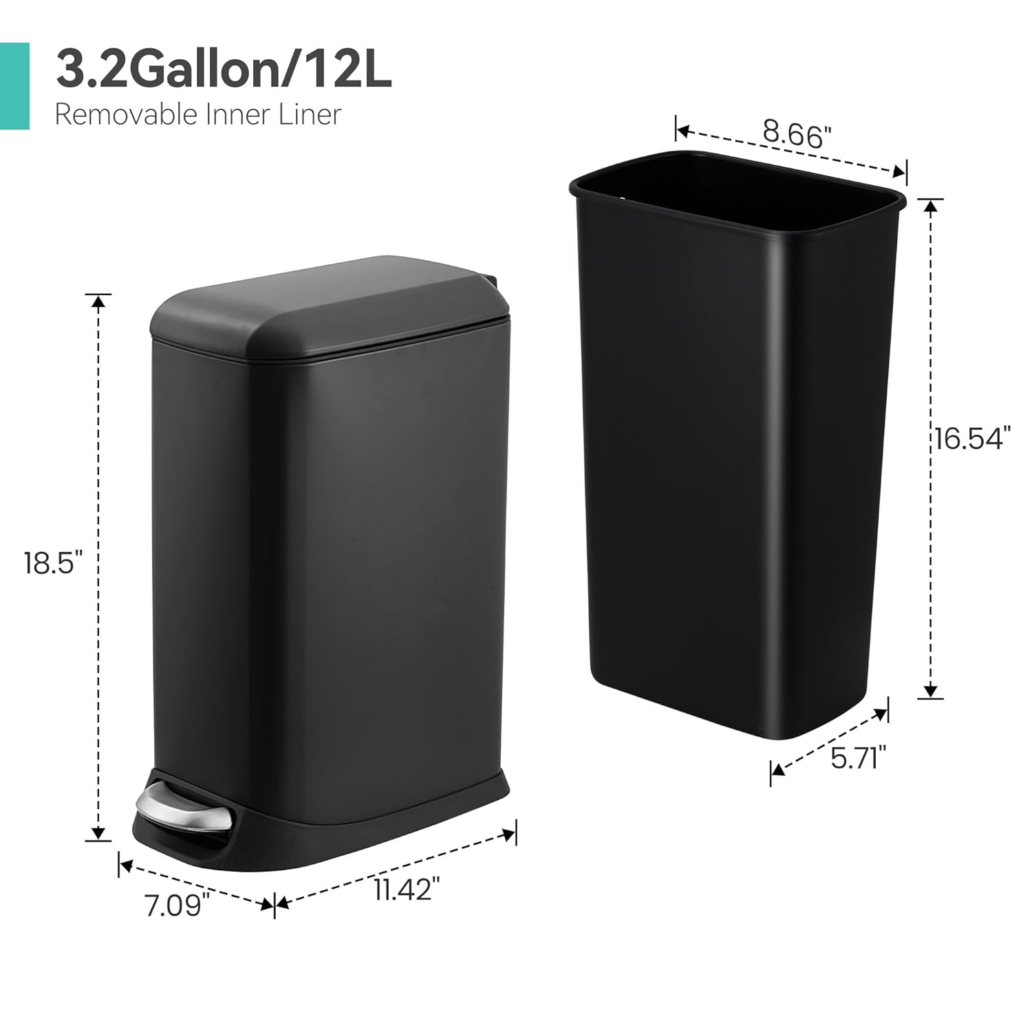 3.2 Gallon/12L  
Removable Inner Liner  

Dimensions:  
- Height: 18.5"  
- Width: 11.42"  
- Depth: 7.09"  
- Inner Height: 16.54"  
- Inner Width: 8.66"  
- Inner Depth: 5.71"