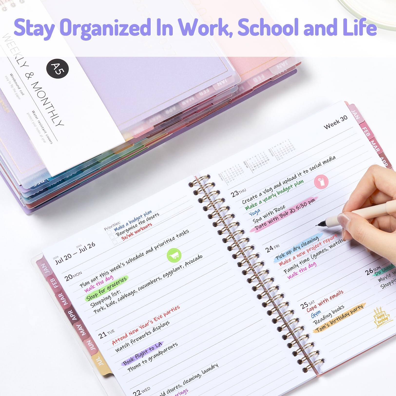 Stay Organized In Work, School and Life

WEEKLY & MONTHLY

A5

Water resistant

Week 30

JAN FEB MAR

23THU
- Create a vlog and upload it to social media
- Make a budget plan

24FRI
- Make a new project report
- Pick up a new game (Games, Watch)

25SAT
- Care with emails
- Reading books

26SUN
- Movie
- Shopping

JUL 20 - JUL 26

20MON
- Plan out this week's schedule and prioritize tasks
- Walk for groceries
- Shopping list: Pork, kale, cabbage, cucumbers, eggplant, Avocado

21TUE
- Attend New Year's Eve parties
- Book flight to LA
- Phone to grandparents

22WED
- Clean the closets
- Yoga with Bob @ 5:30 pm
- Date with Bob

23THU
- Create a vlog and upload it to social media
- Make a budget plan

24FRI
- Make a new project report
- Pick up a new game (Games, Watch)

25SAT
