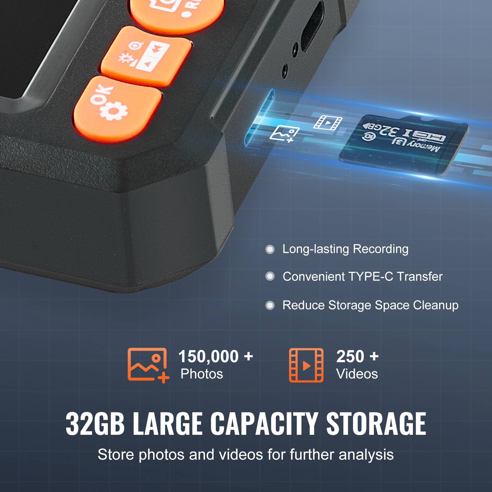 R + I OK  
GB 32GB  
Memory  
Long-lasting Recording  
Convenient TYPE-C Transfer  
Reduce Storage Space Cleanup  
150,000 + Photos  
250 + Videos  
32GB LARGE CAPACITY STORAGE  
Store photos and videos for further analysis