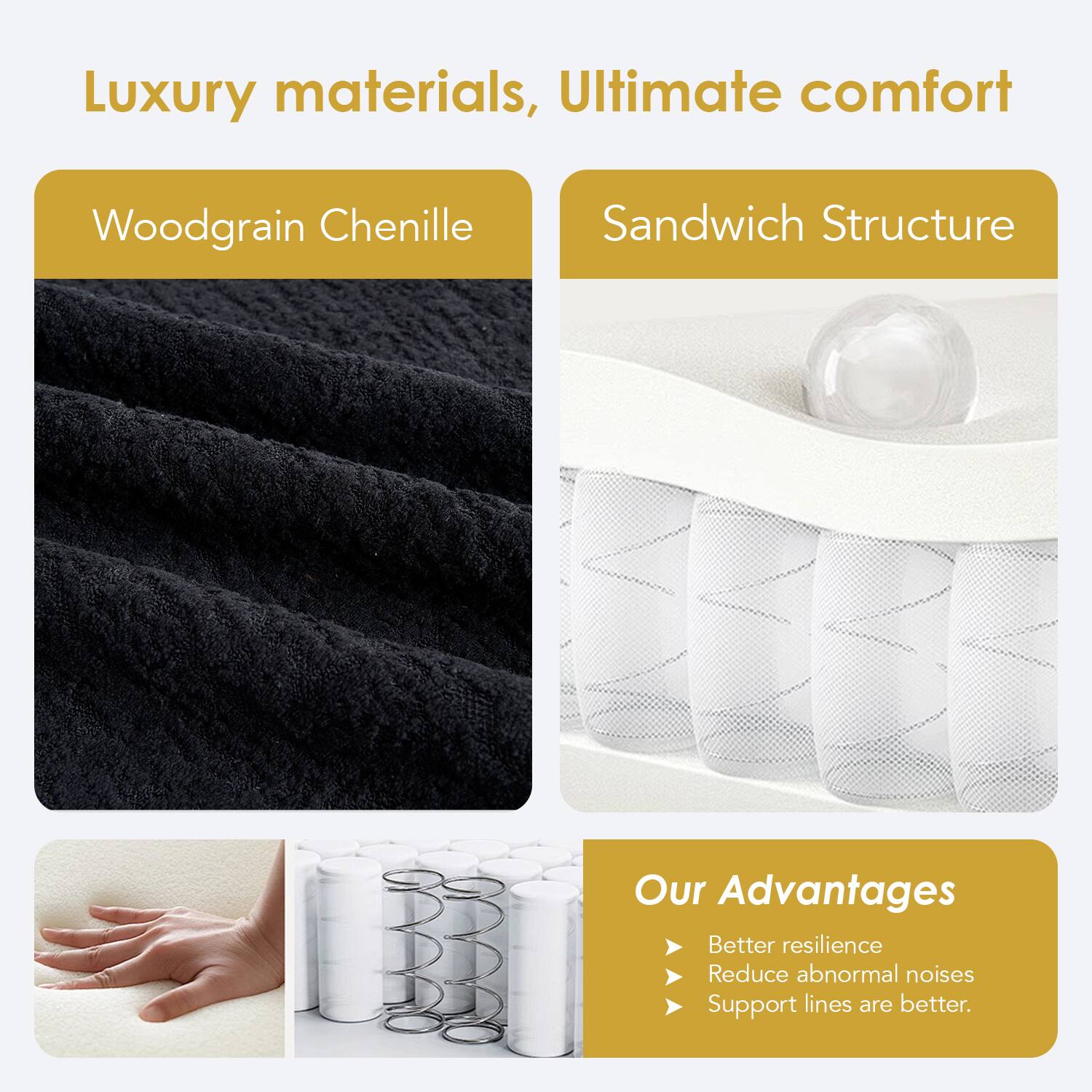 Luxury materials, Ultimate comfort

Woodgrain Chenille

Sandwich Structure

Our Advantages
- Better resilience
- Reduce abnormal noises
- Support lines are better.