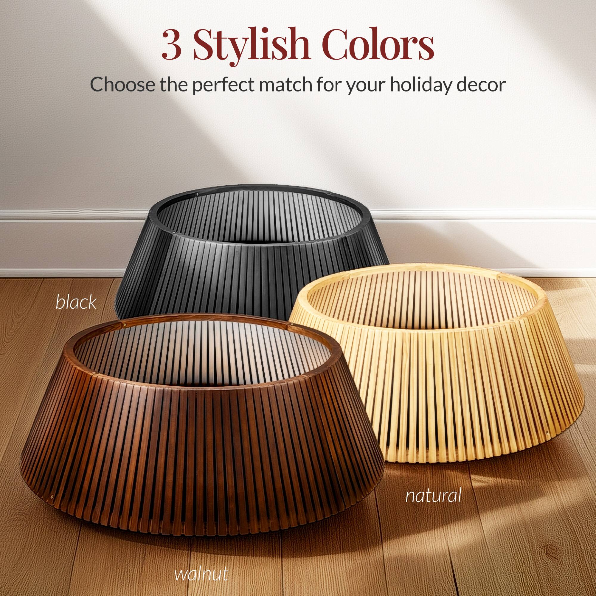 3 Stylish Colors  
Choose the perfect match for your holiday decor  

black  
walnut  
natural