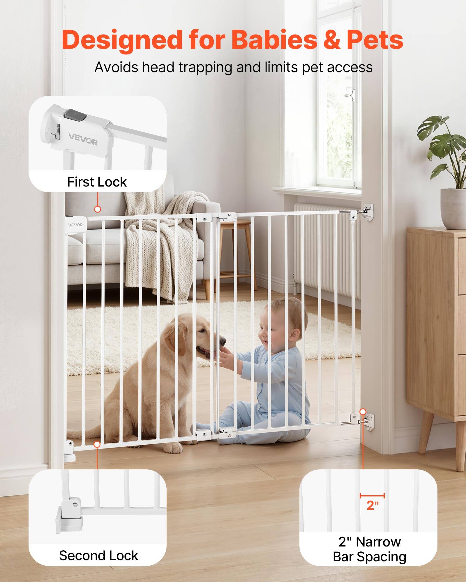 Designed for Babies & Pets  
Avoids head trapping and limits pet access  

VEVOR First Lock  
VEVOR Dn 2" Second Lock  
2" Narrow Bar Spacing