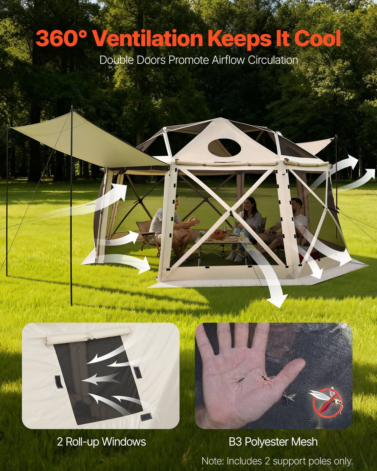 360° Ventilation Keeps It Cool  
Double Doors Promote Airflow Circulation  
2 Roll-up Windows  
B3 Polyester Mesh  
Note: Includes 2 support poles only.