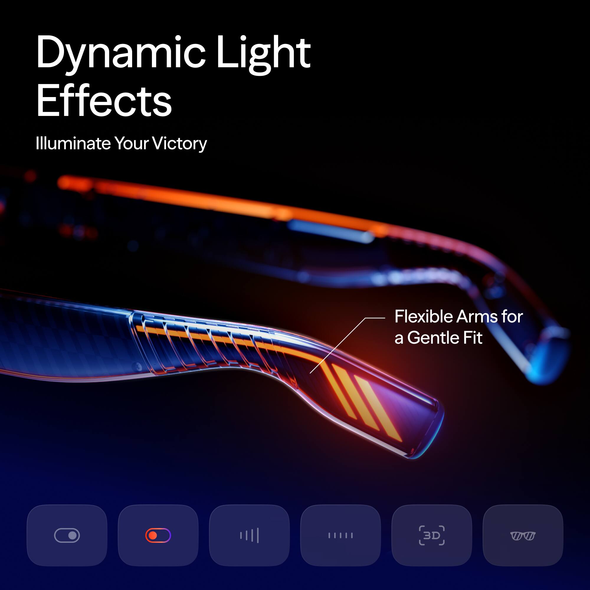 Dynamic Light Effects  
Illuminate Your Victory  

Flexible Arms for a Gentle Fit