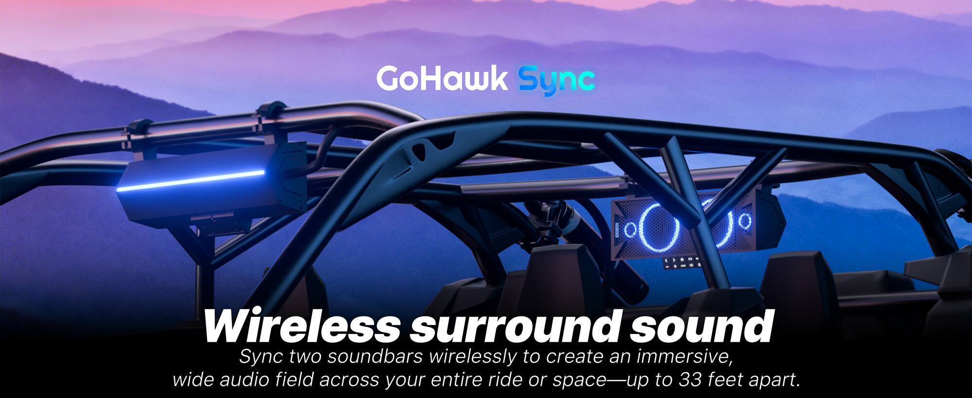 GoHawk Sync Wireless surround sound

Sync two soundbars wirelessly to create an immersive, wide audio field across your entire ride or space—up to 33 feet apart.