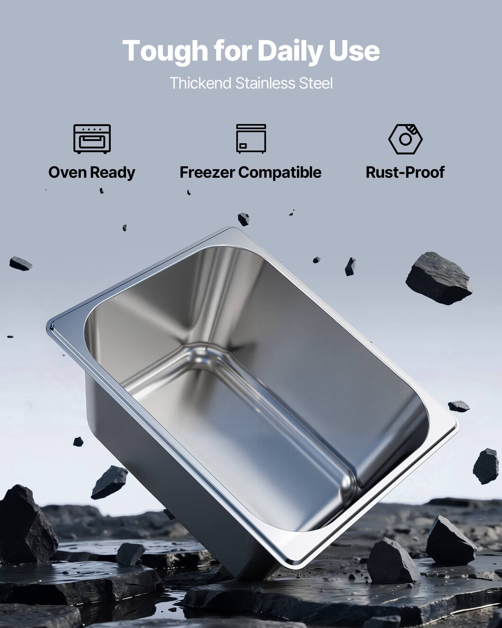 Tough for Daily Use  
Thickened Stainless Steel  

- Oven Ready  
- Freezer Compatible  
- Rust-Proof