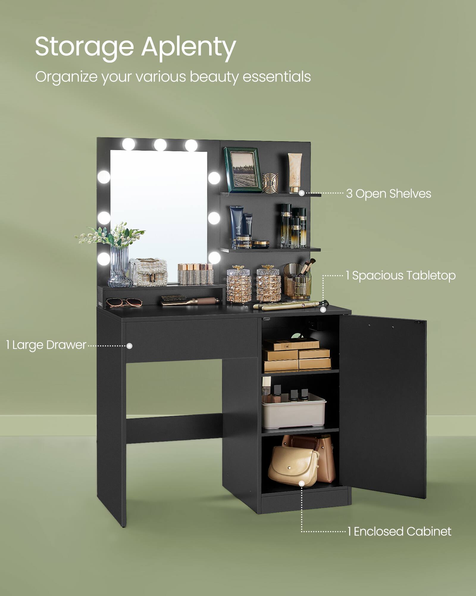 Storage Aplenty  
Organize your various beauty essentials

3 Open Shelves  
1 Spacious Tabletop  
1 Large Drawer  
1 Enclosed Cabinet