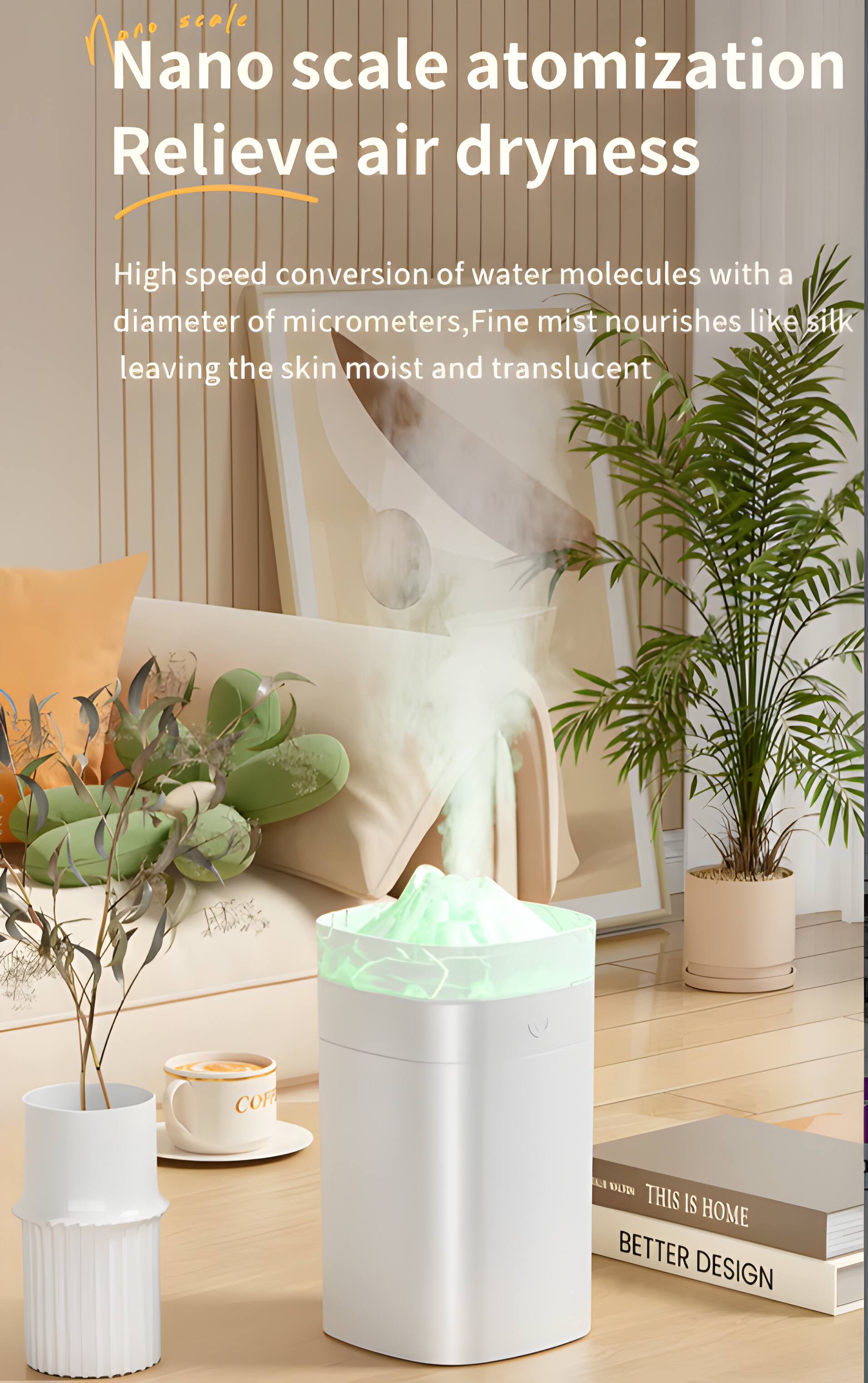 Nano scale atomization Relieve air dryness  
High speed conversion of water molecules with a diameter of micrometers, Fine mist nourishes like silk leaving the skin moist and translucent  
COFF  
THIS IS HOME  
BETTER DESIGN