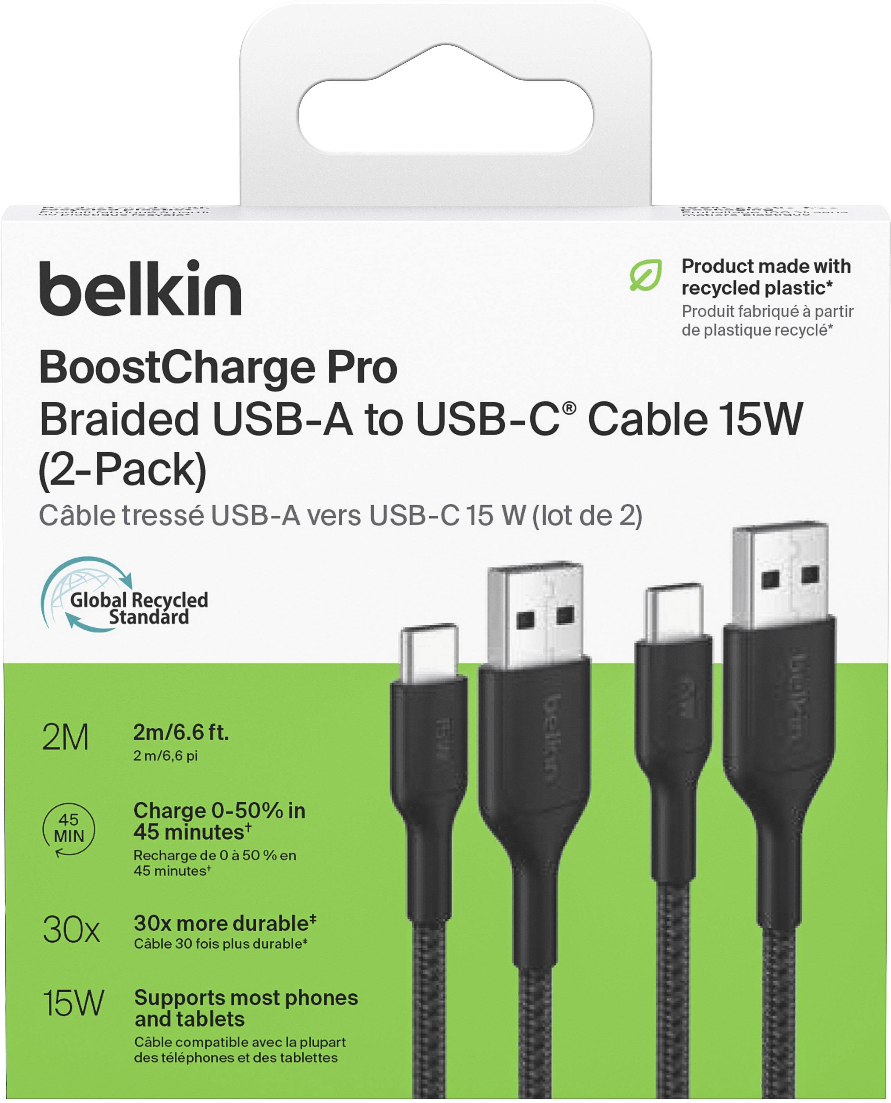 Product made with belkin recycled plastic* BoostCharge Pro Braided USB-A to USB-C Cable 15W (2-Pack) Cable tresse USB-A vers USB-C 15 W (lot de 2) Global Recycled Standard 2M 2m/6.6 ft. 2 m/6,6 pi 45 MIN Charge 0-50% in 45 minutes+ 30x 30x more durable* Cable 30 fois plus durable* 15W Supports most phones and tablets Cable compatible avec la plupart des tlphones et des tablettes
