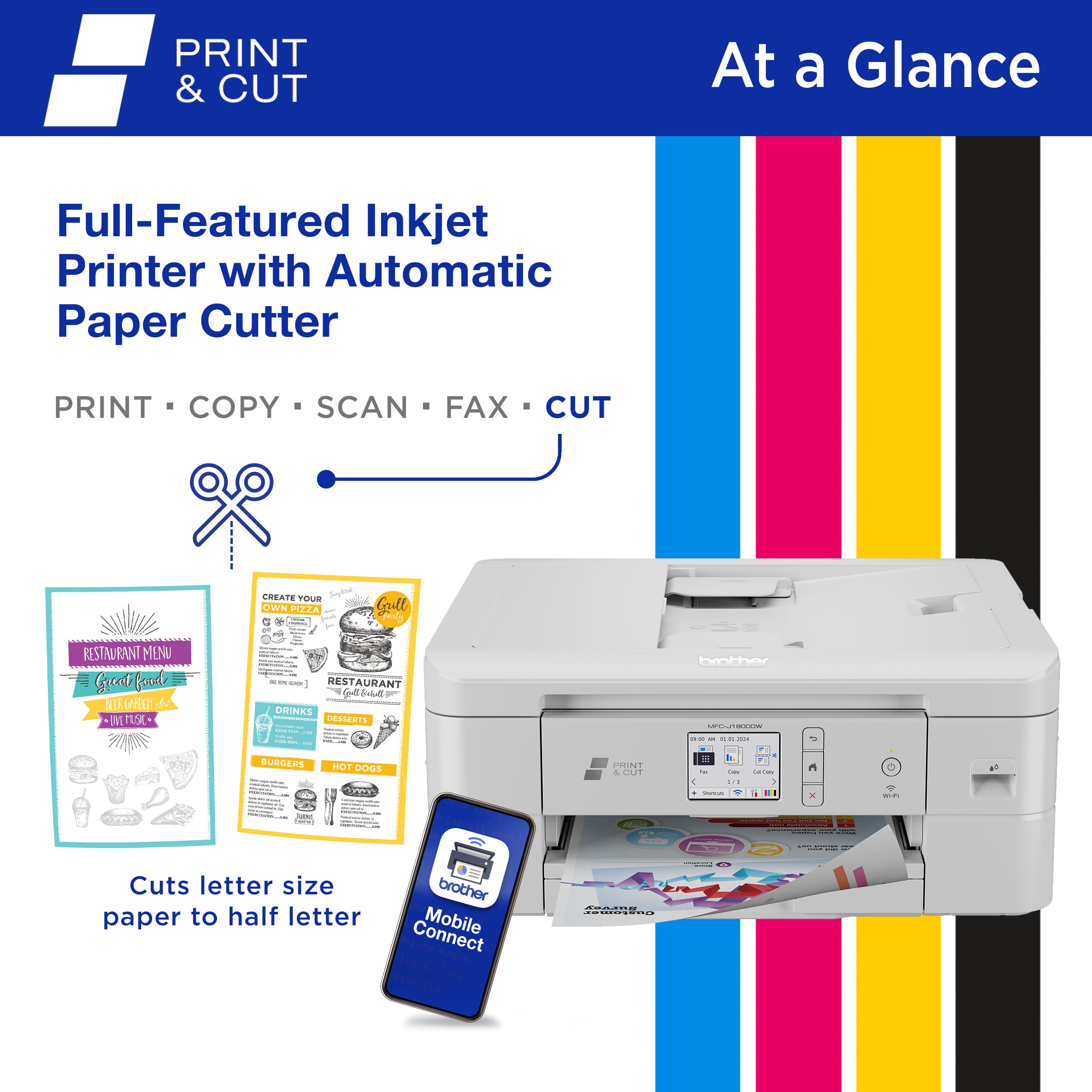 PRINT & CUT At a Glance Full-Featured Inkjet Printer with Automatic Paper Cutter PRINT COPY SCAN FAX CUT COEATE TER Joghve OWN PIZZA + A - Goll desl's RESTAURANT MENU Great food AAN de INT S - - - I RESTAURANT - DRINKS 0ELSERTS da brother 2DI -- - .. - BURGERS I DOGS PEINT & CUE 2 - E ... - - - x -. - wadia - | Cuts letter size paper to half letter brother Connect Mobile | I