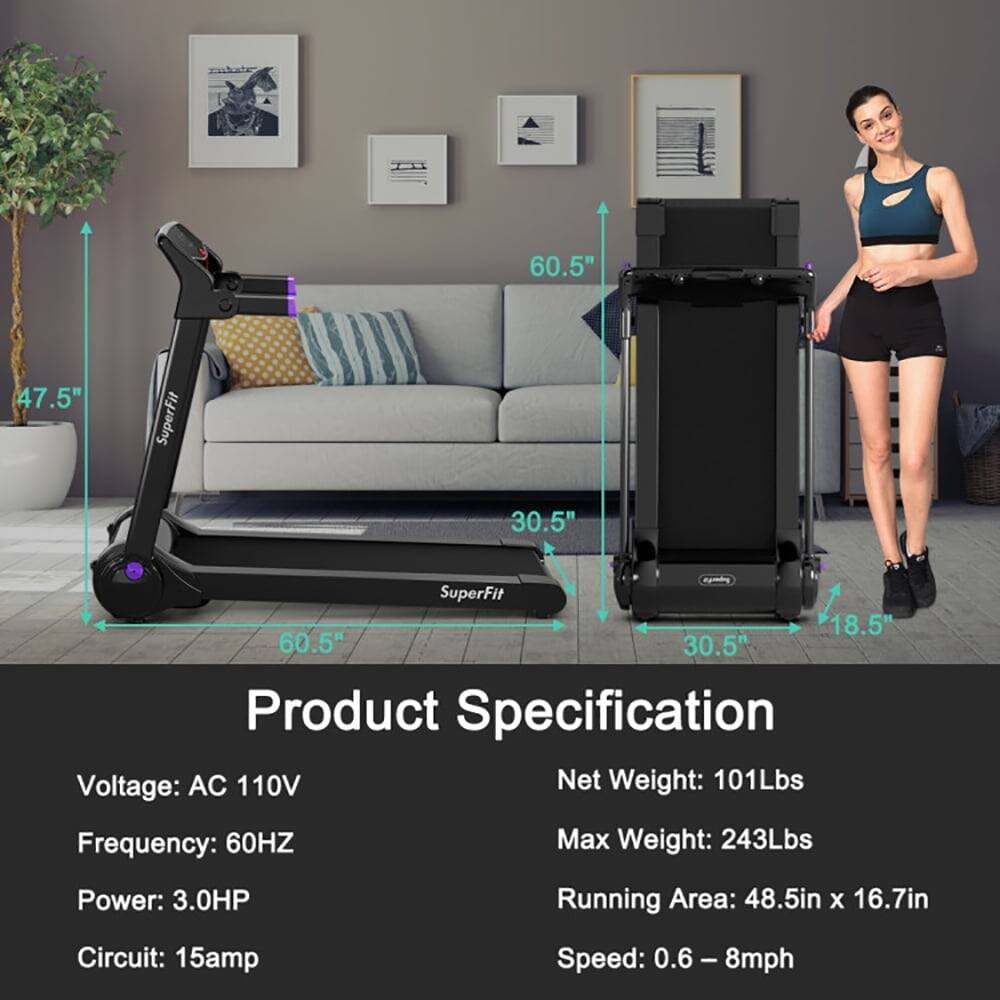 60.5"  
47.5"  
SuperFit  
30.5"  
SuperFit  
18.5"  
60.5"  
30.5"  

Product Specification  
Voltage: AC 110V  
Frequency: 60HZ  
Power: 3.0HP  
Circuit: 15amp  
Speed: 0.6 - 8mph  
Net Weight: 101Lbs  
Max Weight: 243Lbs  
Running Area: 48.5in x 16.7in