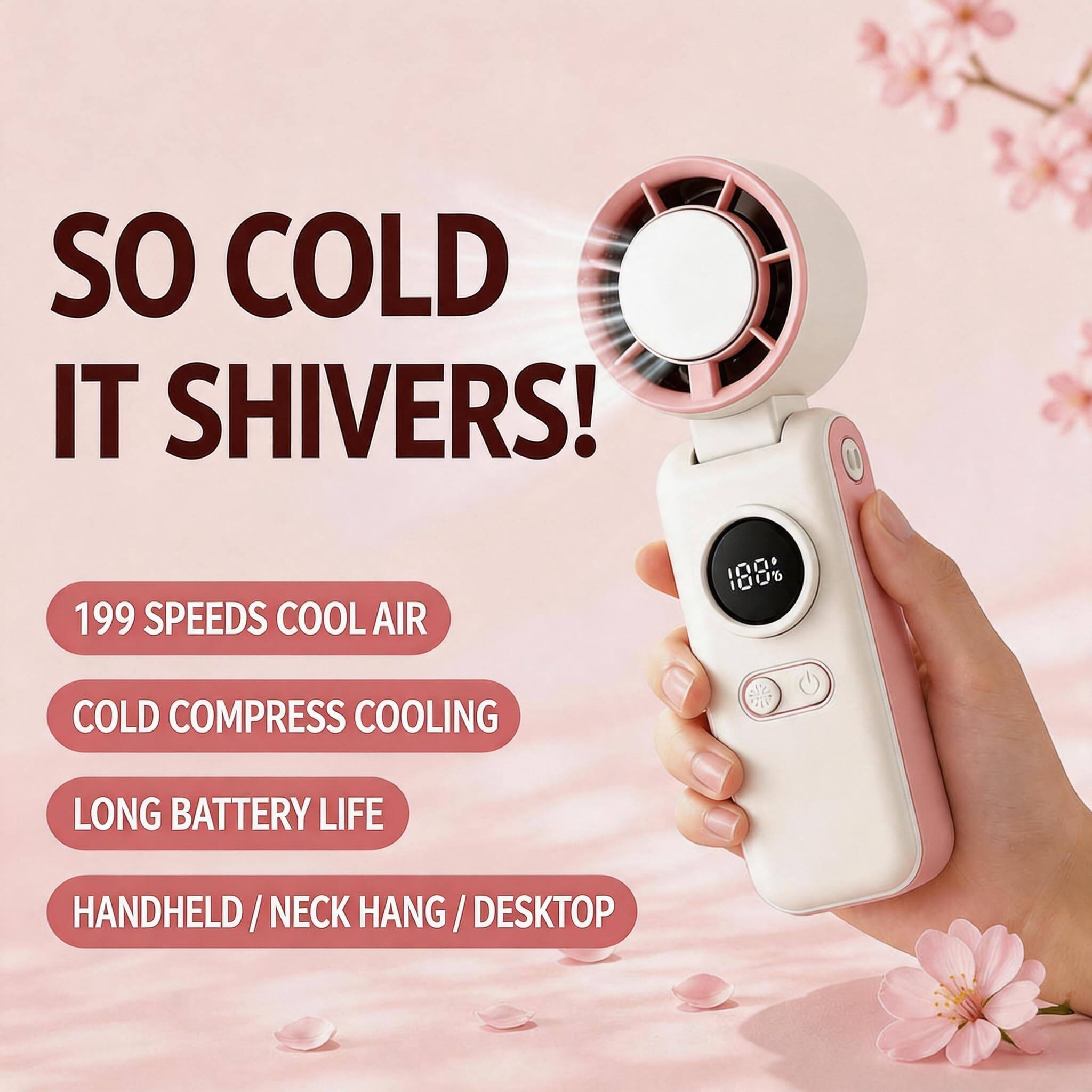 SO COLD IT SHIVERS!  
199 SPEEDS COOL AIR  
COLD COMPRESS COOLING  
LONG BATTERY LIFE  
HANDHELD / NECK HANG / DESKTOP