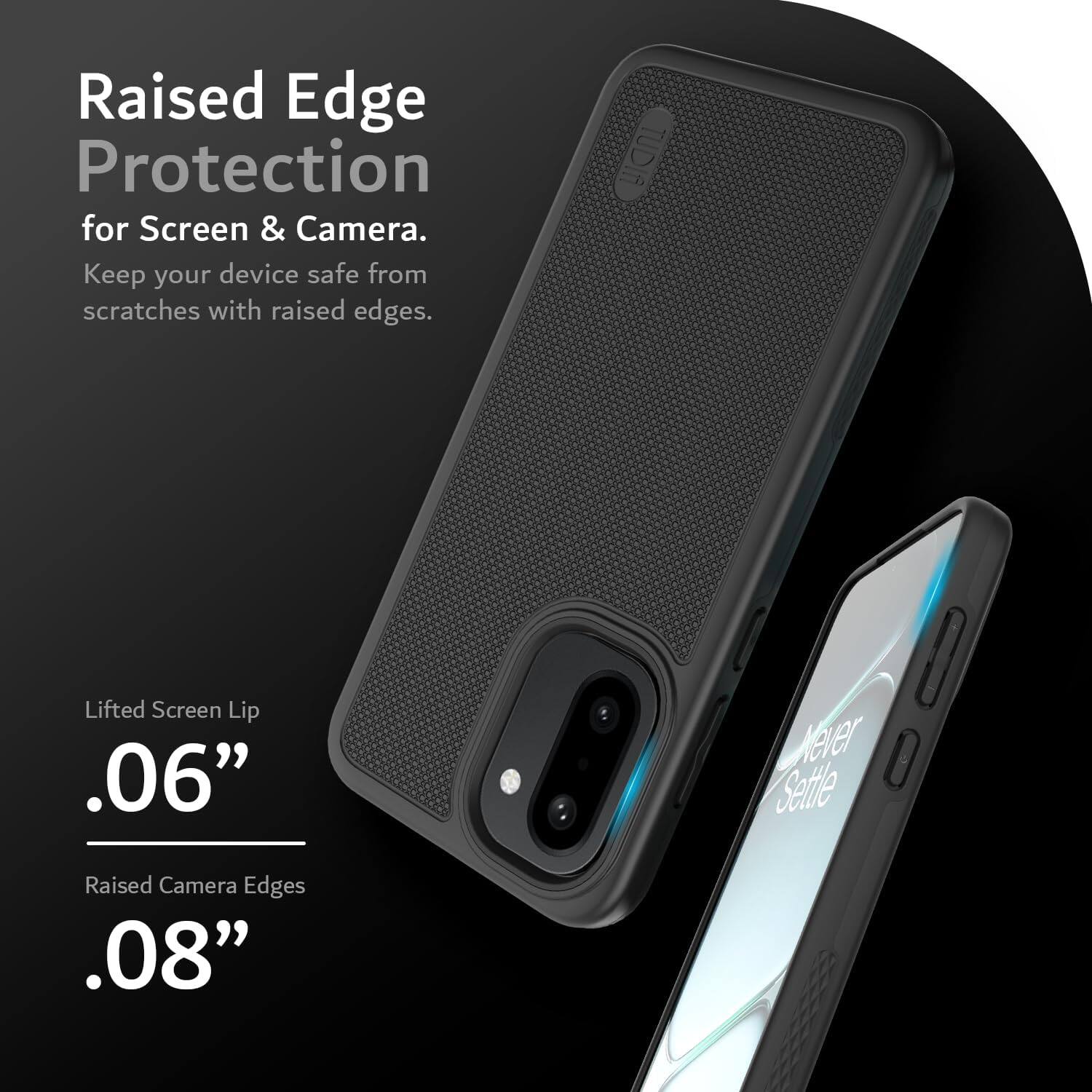 Raised Edge Protection for Screen & Camera. Keep your device safe from scratches with raised edges.

Lifted Screen Lip .06"
Raised Camera Edges .08"