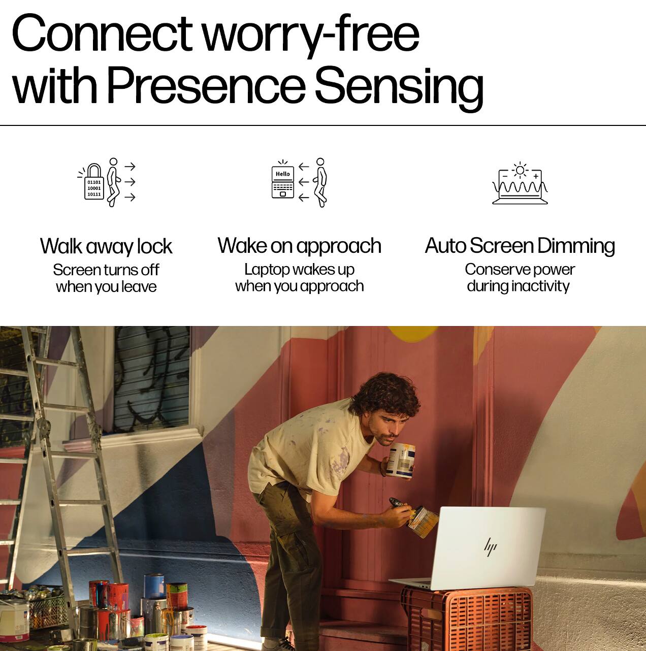 Connect worry-free with Presence Sensing

- Walk away lock: Screen turns off when you leave
- Wake on approach: Laptop wakes up when you approach
- Auto Screen Dimming: Conserve power during inactivity